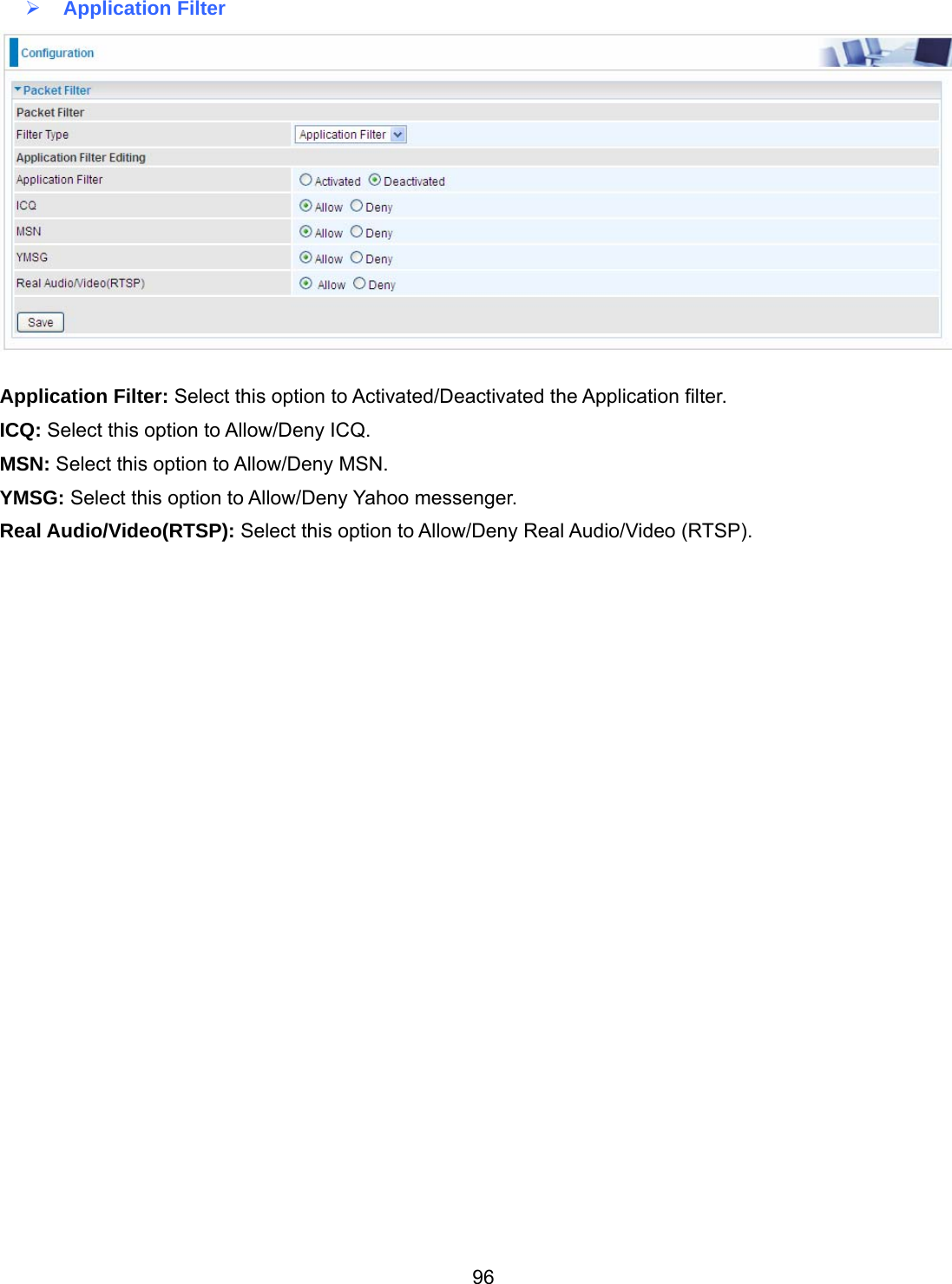 96  Application Filter   Application Filter: Select this option to Activated/Deactivated the Application filter. ICQ: Select this option to Allow/Deny ICQ. MSN: Select this option to Allow/Deny MSN. YMSG: Select this option to Allow/Deny Yahoo messenger. Real Audio/Video(RTSP): Select this option to Allow/Deny Real Audio/Video (RTSP).                              