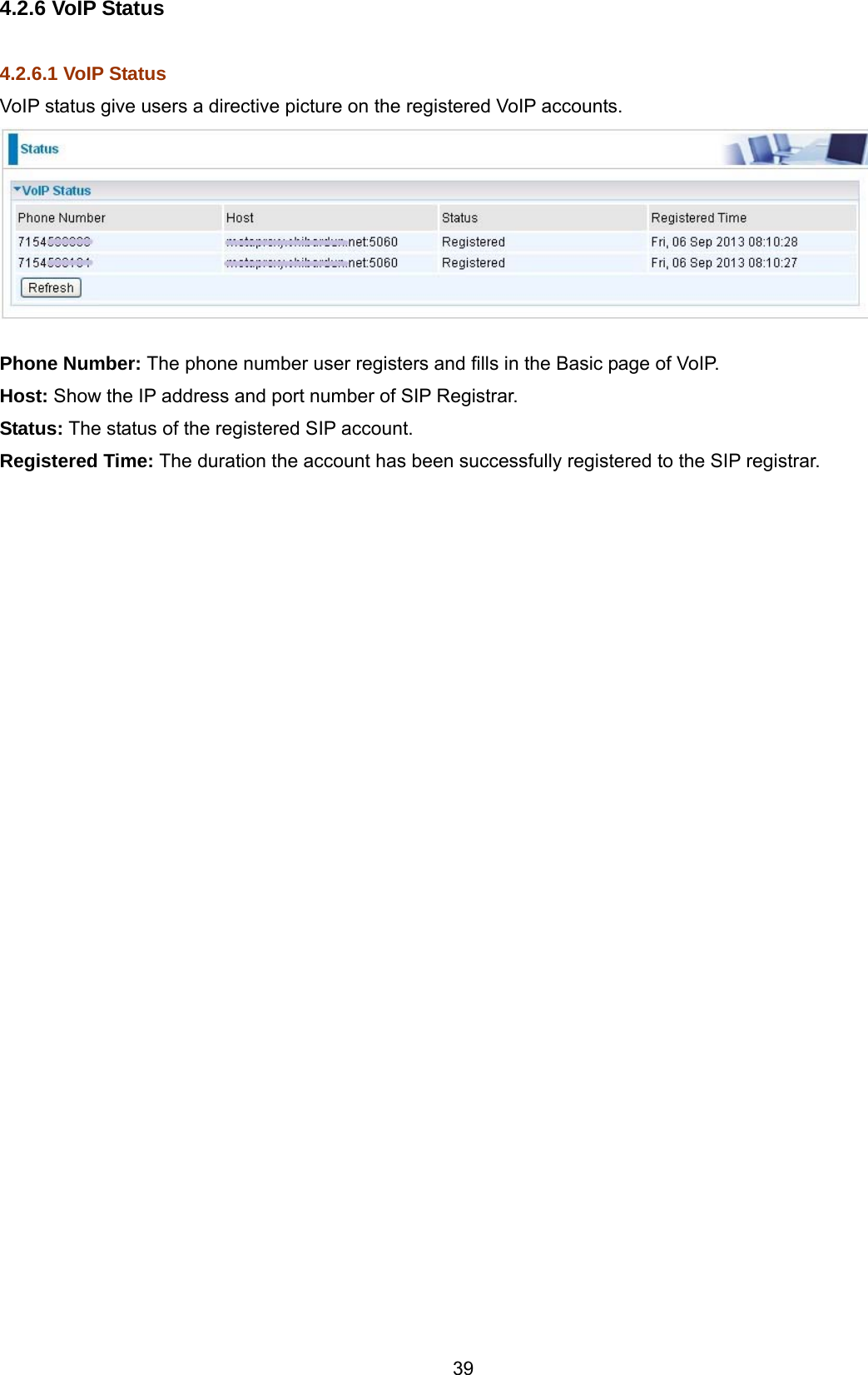 39 4.2.6 VoIP Status  4.2.6.1 VoIP Status VoIP status give users a directive picture on the registered VoIP accounts.   Phone Number: The phone number user registers and fills in the Basic page of VoIP. Host: Show the IP address and port number of SIP Registrar.  Status: The status of the registered SIP account. Registered Time: The duration the account has been successfully registered to the SIP registrar.  