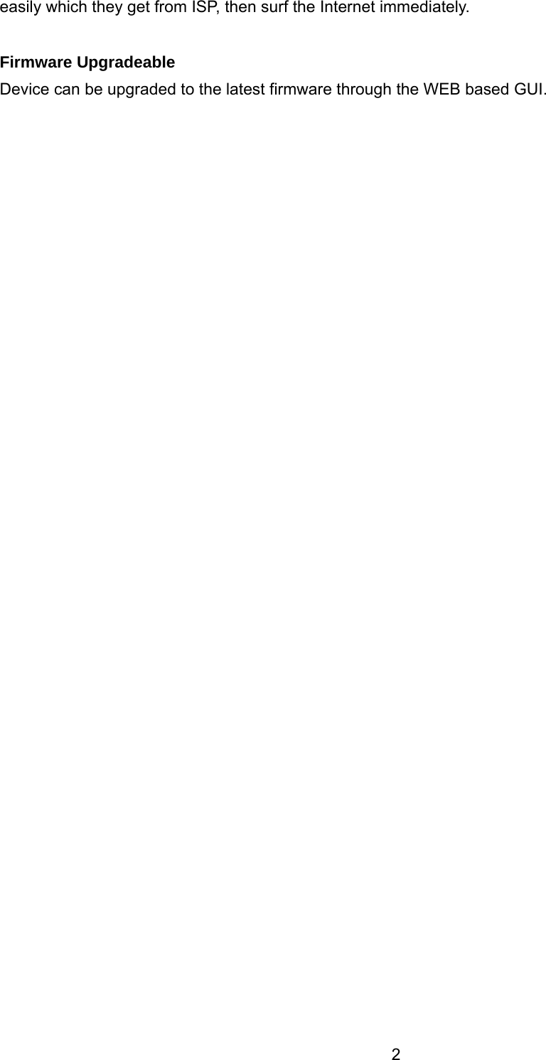 2 easily which they get from ISP, then surf the Internet immediately.  Firmware Upgradeable Device can be upgraded to the latest firmware through the WEB based GUI.    
