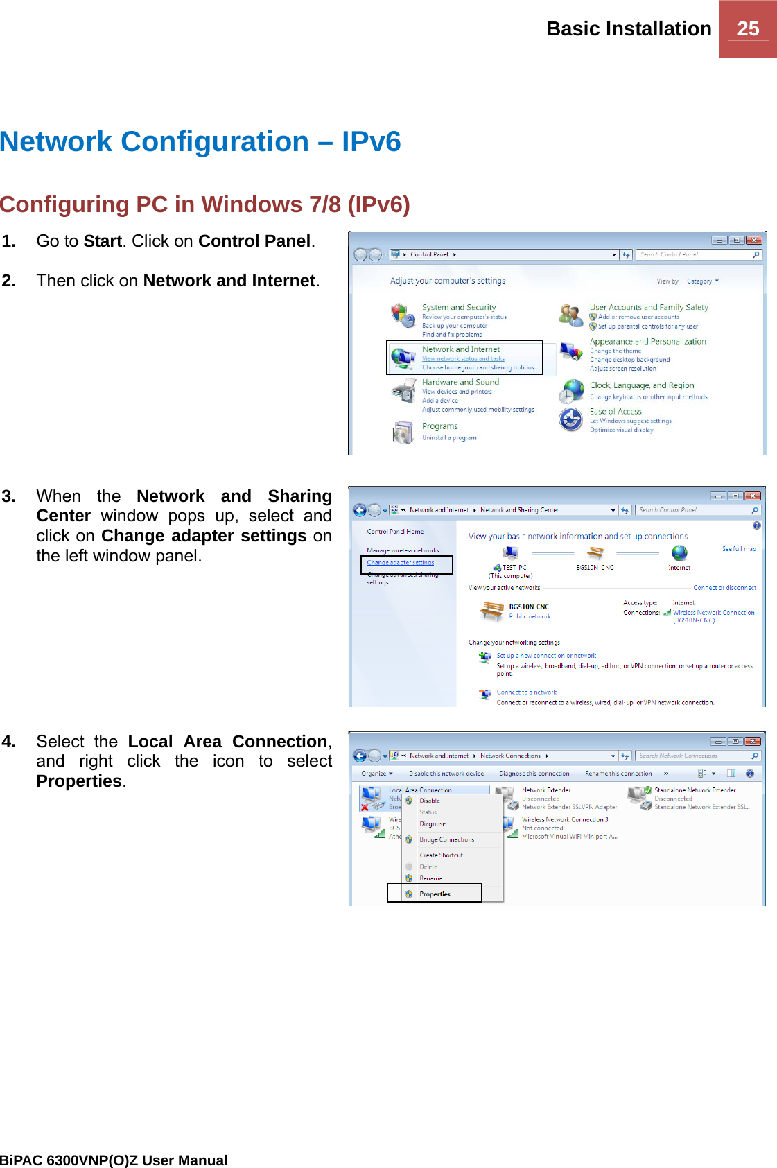 Basic Installation 25                                                BiPAC 6300VNP(O)Z User Manual   Network Configuration – IPv6 Configuring PC in Windows 7/8 (IPv6)   1.  Go to Start. Click on Control Panel.  2.  Then click on Network and Internet. 3.  When the Network and Sharing Center window pops up, select and click on Change adapter settings on the left window panel. 4.  Select the Local Area Connection, and right click the icon to select Properties. 