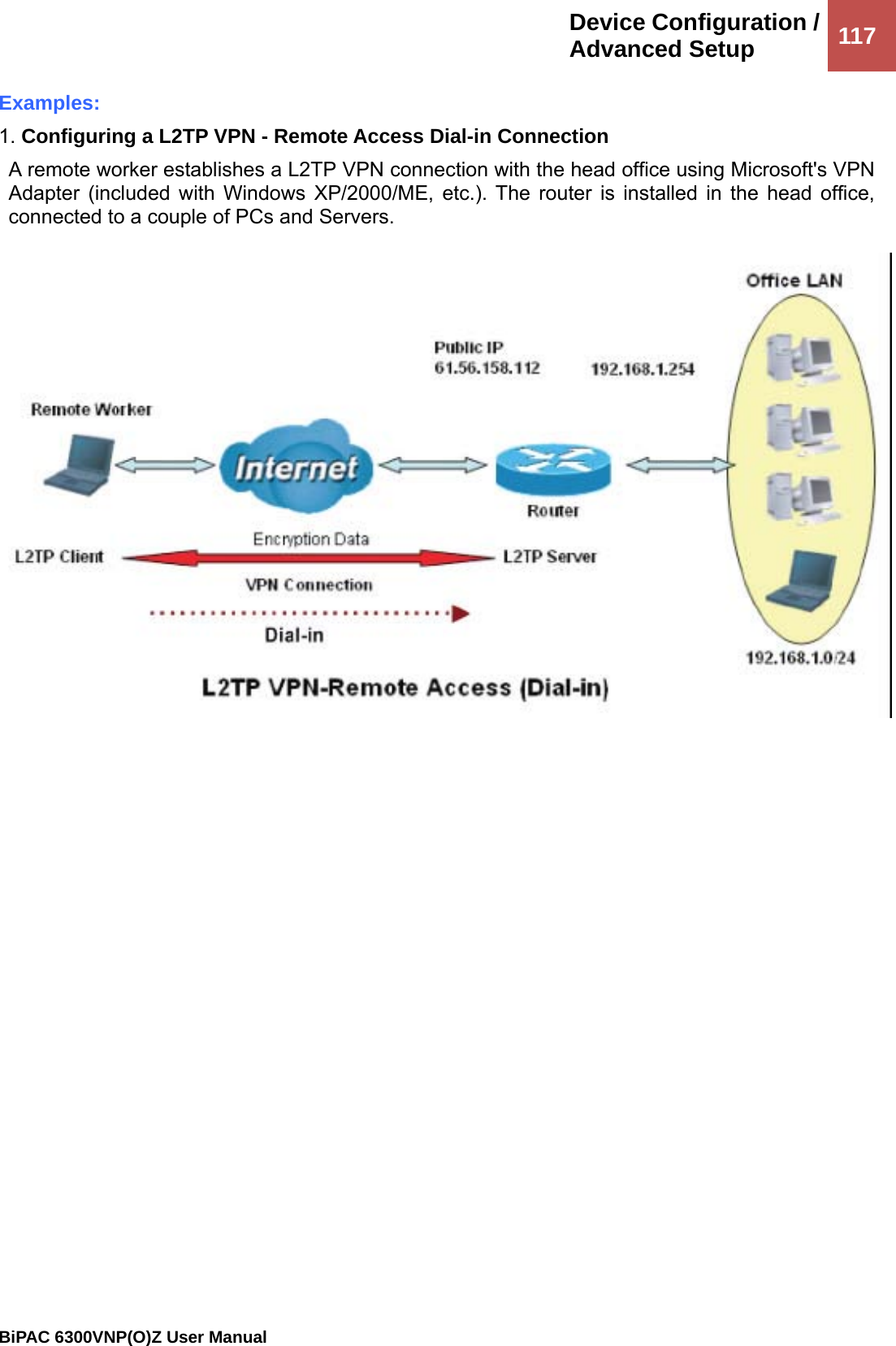 Device Configuration /Advanced Setup  117                                                BiPAC 6300VNP(O)Z User Manual  Examples: 1. Configuring a L2TP VPN - Remote Access Dial-in Connection A remote worker establishes a L2TP VPN connection with the head office using Microsoft&apos;s VPN Adapter (included with Windows XP/2000/ME, etc.). The router is installed in the head office, connected to a couple of PCs and Servers.   