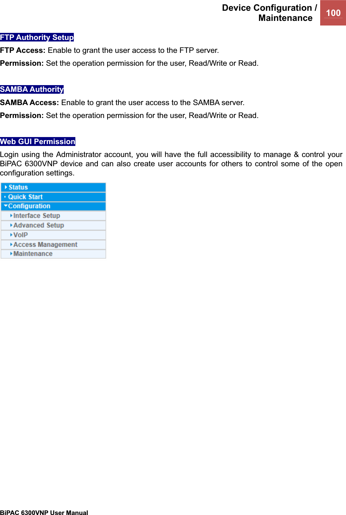 Device Configuration /Maintenance 100BiPAC 6300VNP User Manual                                               FTP Authority Setup FTP Access: Enable to grant the user access to the FTP server. Permission: Set the operation permission for the user, Read/Write or Read. SAMBA Authority SAMBA Access: Enable to grant the user access to the SAMBA server.Permission: Set the operation permission for the user, Read/Write or Read. Web GUI Permission Login using the Administrator account, you will have the full accessibility to manage &amp; control your BiPAC 6300VNP device and can also create user accounts for others to control some of the open configuration settings.