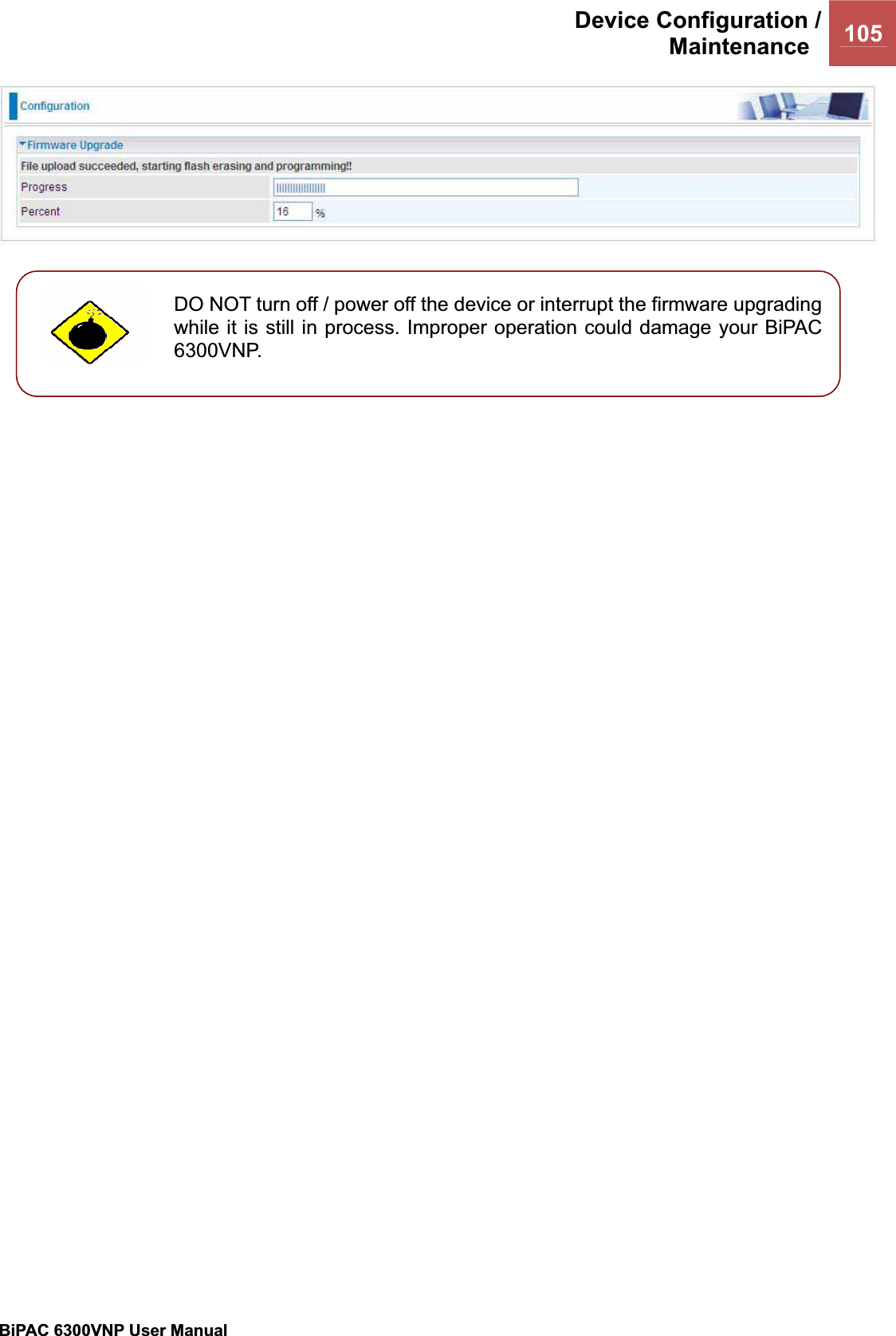 Device Configuration /Maintenance 105BiPAC 6300VNP User Manual                                               DO NOT turn off / power off the device or interrupt the firmware upgrading while it is still in process. Improper operation could damage your BiPAC 6300VNP.  