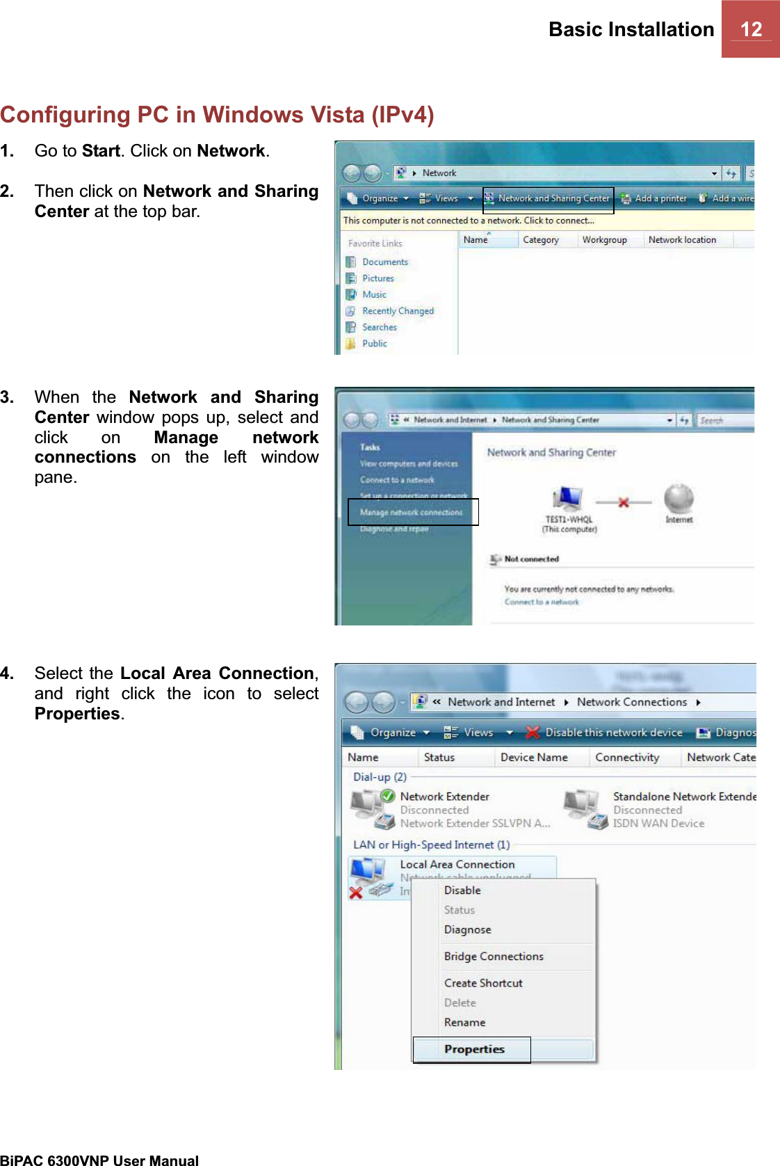 Basic Installation 12BiPAC 6300VNP User Manual                                               Configuring PC in Windows Vista (IPv4) 1. Go to Start. Click on Network.2. Then click on Network and Sharing Center at the top bar. 3. When the Network and Sharing Center window pops up, select and click on Manage network connections on the left window pane. 4. Select the Local Area Connection,and right click the icon to select Properties.