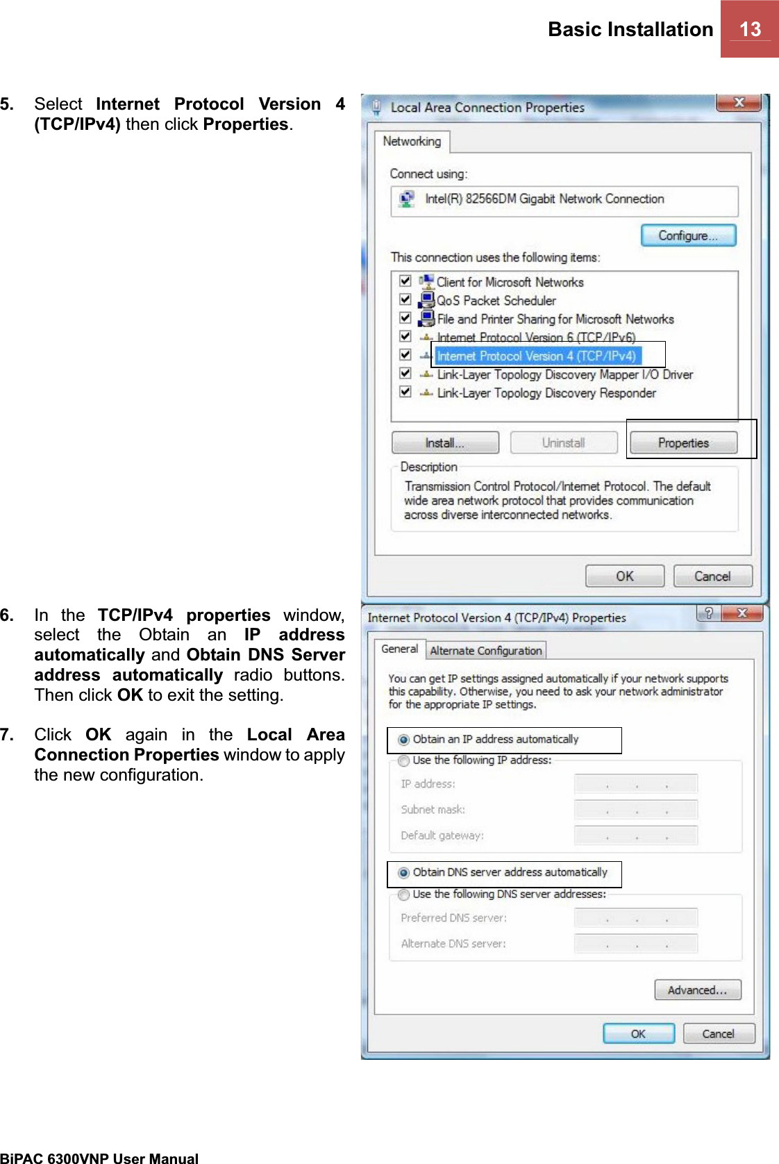 Basic Installation 13BiPAC 6300VNP User Manual                                               5. Select Internet Protocol Version 4 (TCP/IPv4) then click Properties.6. In the TCP/IPv4 properties window, select the Obtain an IP address automatically and Obtain DNS Server address automatically radio buttons. Then click OK to exit the setting. 7. Click OK again in the Local Area Connection Properties window to apply the new configuration. 