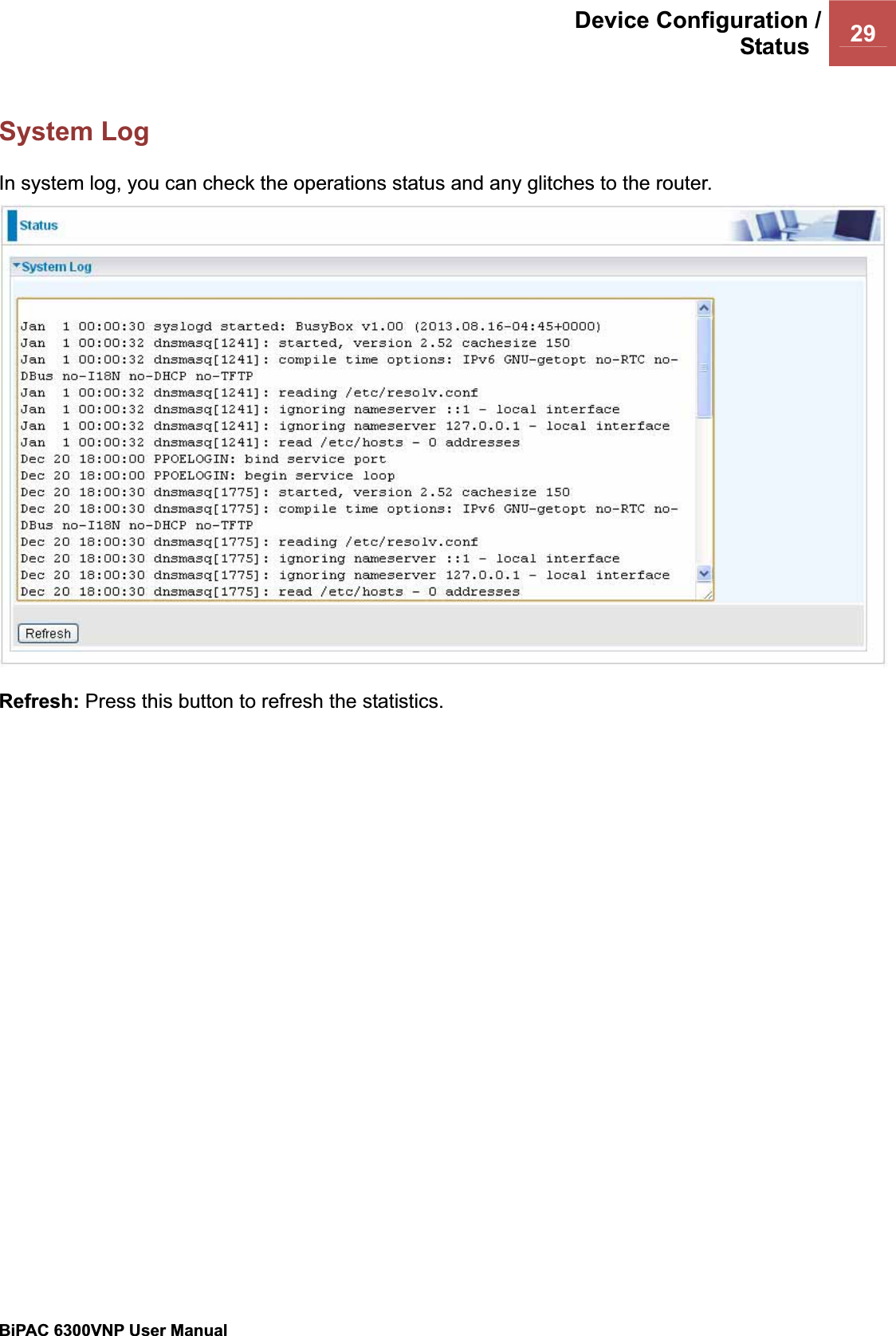 Device Configuration /Status  29BiPAC 6300VNP User Manual                                               System Log In system log, you can check the operations status and any glitches to the router. Refresh: Press this button to refresh the statistics. 