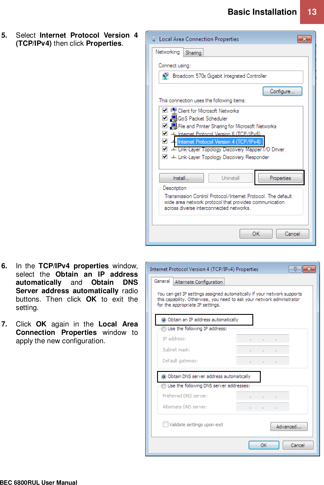 Basic Installation 13                                                 BEC 6800RUL User Manual  5. Select  Internet  Protocol  Version  4 (TCP/IPv4) then click Properties.     6. In  the  TCP/IPv4  properties  window, select  the  Obtain  an  IP  address automatically  and  Obtain  DNS Server  address  automatically  radio buttons.  Then  click  OK  to  exit  the setting.  7. Click  OK  again  in  the  Local  Area Connection  Properties  window  to apply the new configuration.  