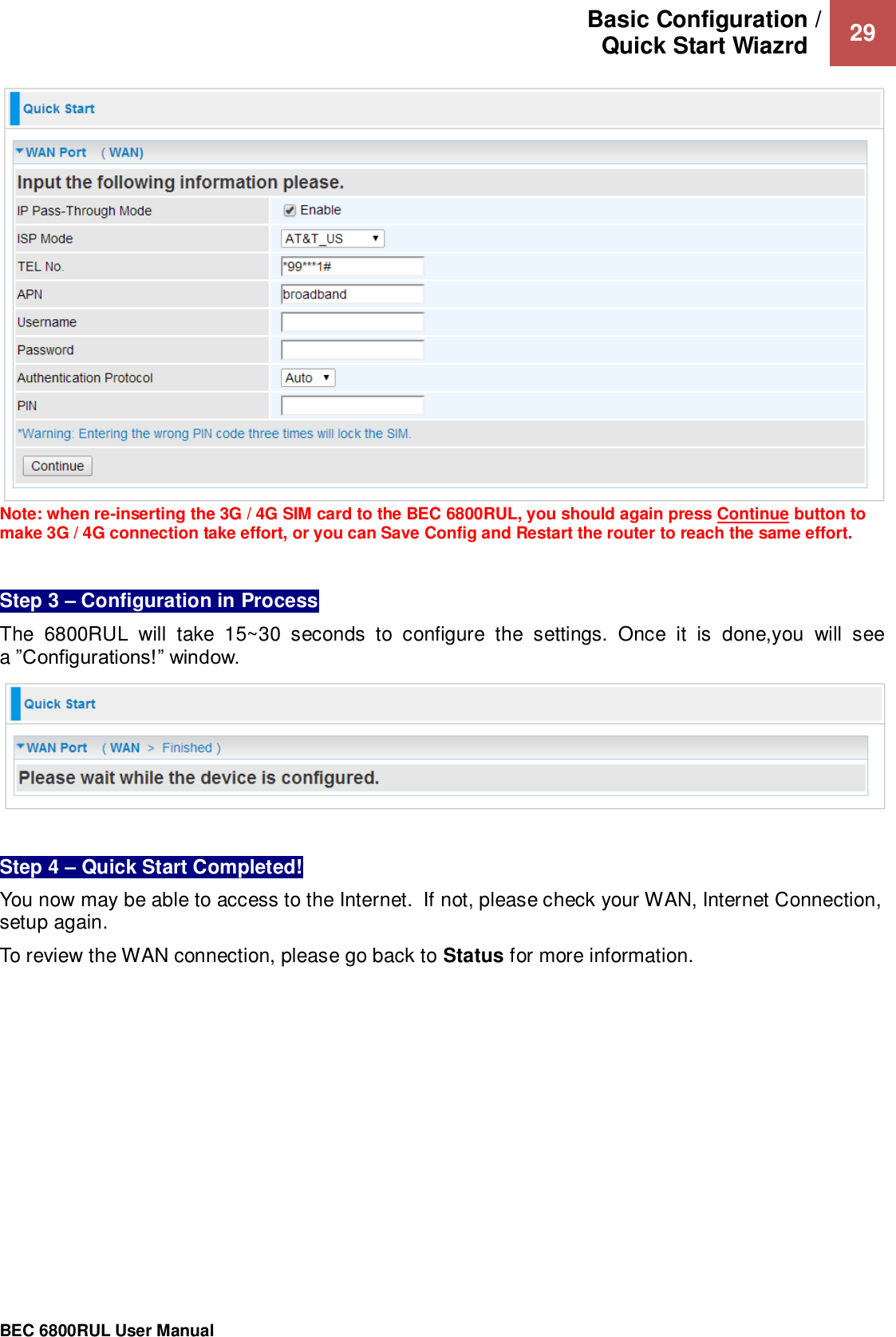 Basic Configuration / Quick Start Wiazrd   29                                                 BEC 6800RUL User Manual   Note: when re-inserting the 3G / 4G SIM card to the BEC 6800RUL, you should again press Continue button to make 3G / 4G connection take effort, or you can Save Config and Restart the router to reach the same effort.   Step 3 – Configuration in Process   The  6800RUL  will  take  15~30  seconds  to  configure  the  settings.  Once  it  is  done,you  will  see a ”Configurations!” window.    Step 4 – Quick Start Completed!  You now may be able to access to the Internet.  If not, please check your WAN, Internet Connection, setup again.  To review the WAN connection, please go back to Status for more information.  