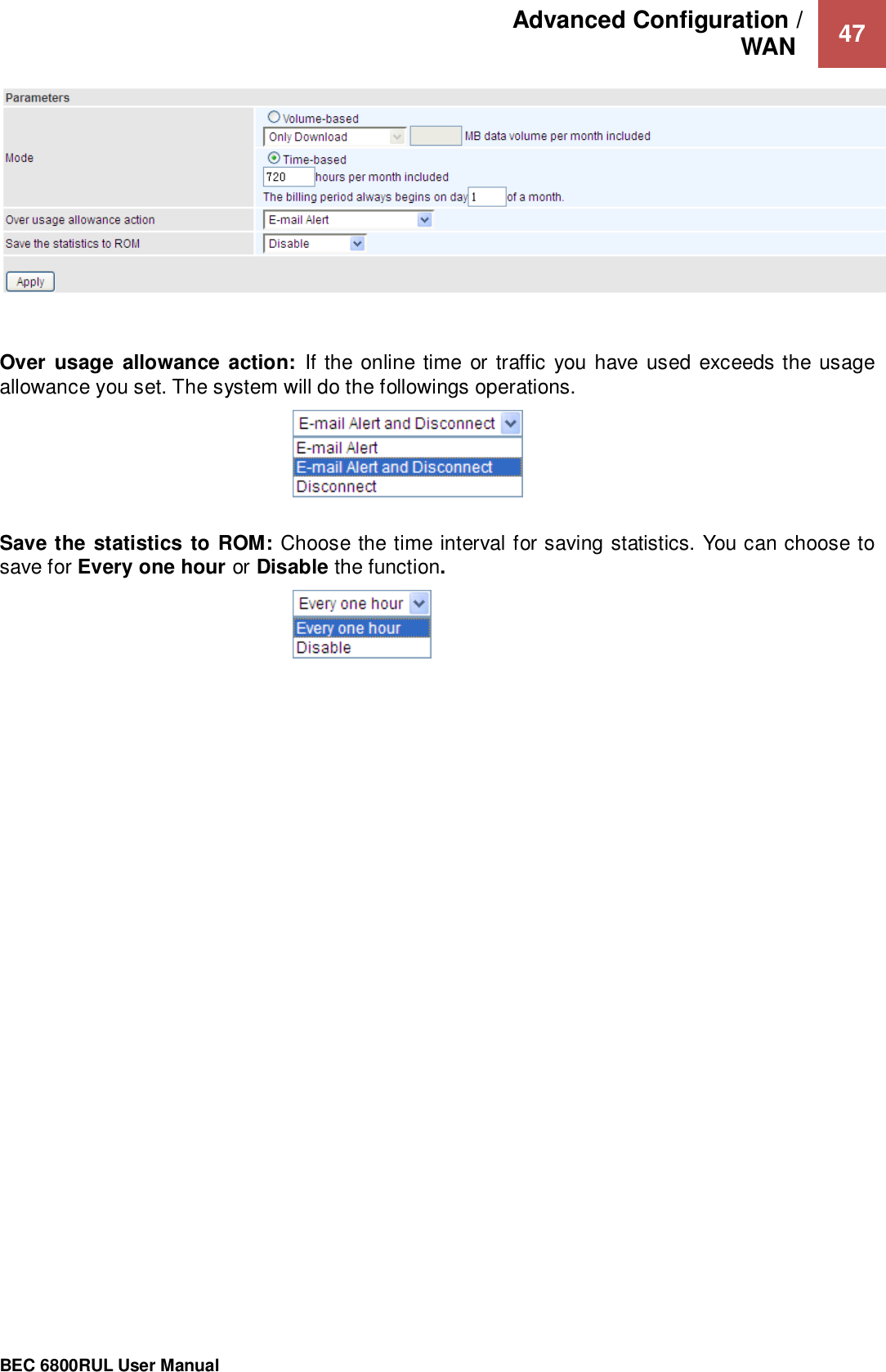 Advanced Configuration /  WAN   47                                                 BEC 6800RUL User Manual     Over  usage  allowance action:  If the  online time or  traffic  you have used exceeds the usage allowance you set. The system will do the followings operations.   Save the statistics to ROM: Choose the time interval for saving statistics. You can choose to save for Every one hour or Disable the function.    