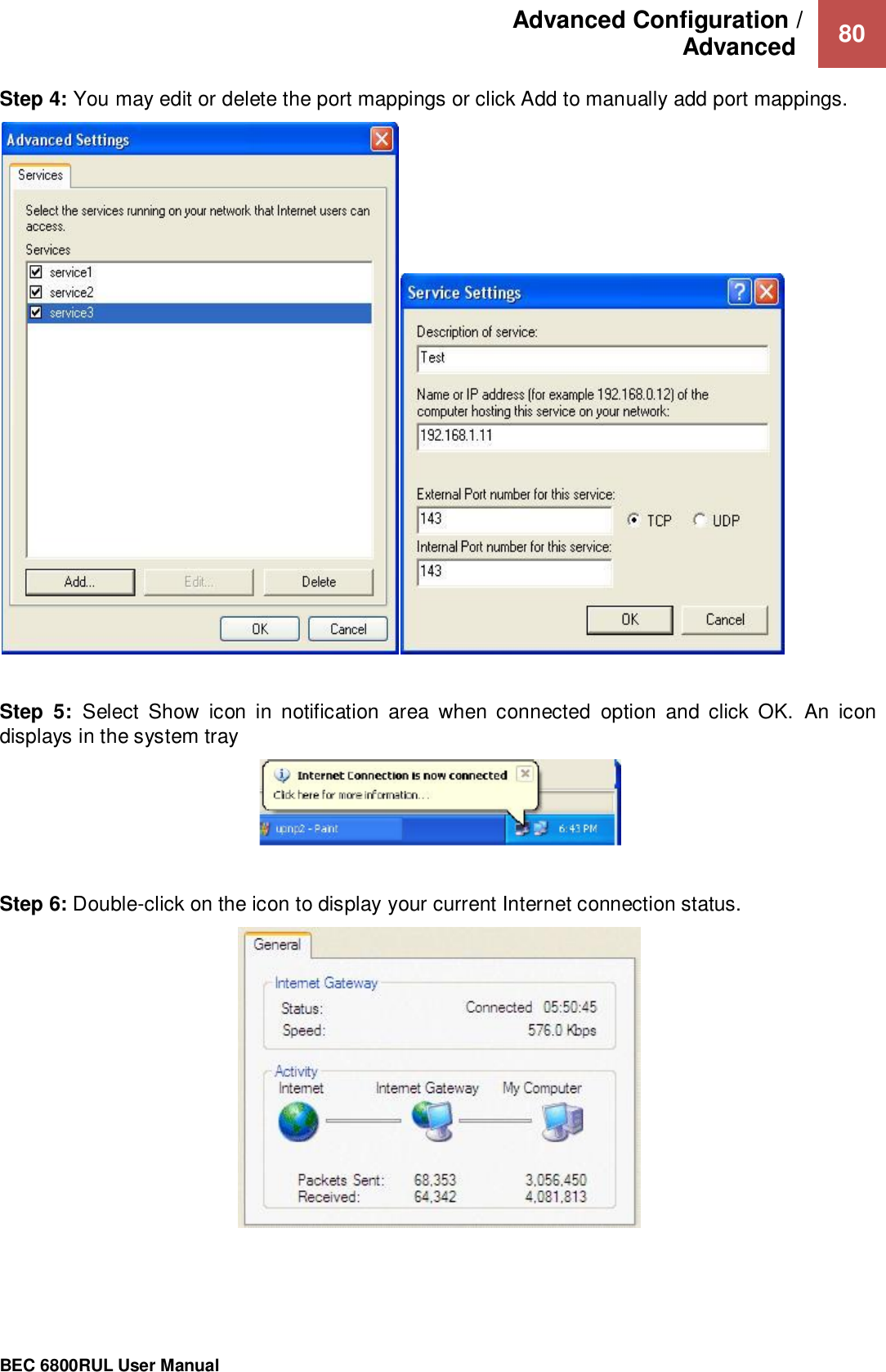 Advanced Configuration /  Advanced   80                                                 BEC 6800RUL User Manual  Step 4: You may edit or delete the port mappings or click Add to manually add port mappings.   Step  5:  Select  Show  icon  in  notification  area  when  connected  option  and  click  OK.  An  icon displays in the system tray    Step 6: Double-click on the icon to display your current Internet connection status.     