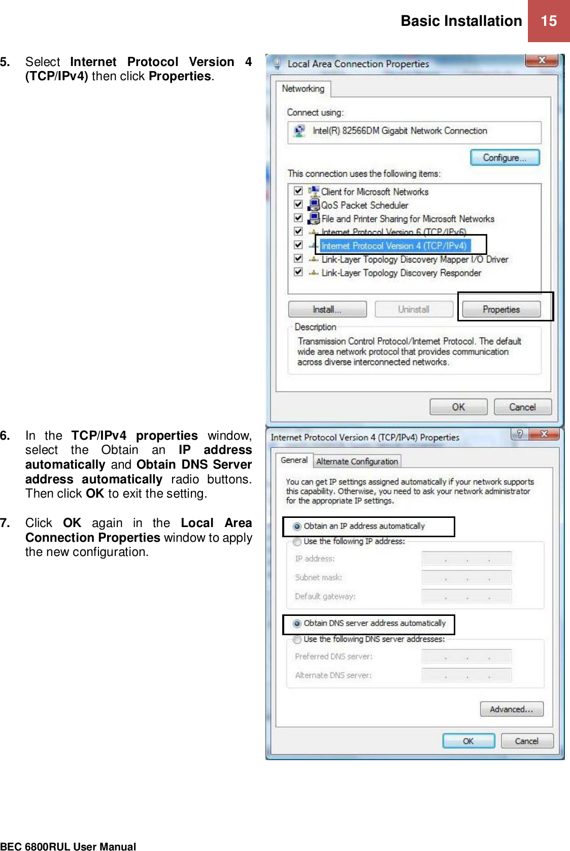 Basic Installation 15                                                 BEC 6800RUL User Manual  5. Select  Internet  Protocol  Version  4 (TCP/IPv4) then click Properties.  6. In  the  TCP/IPv4  properties  window, select  the  Obtain  an  IP  address automatically and Obtain DNS Server address  automatically  radio  buttons. Then click OK to exit the setting.  7. Click  OK  again  in  the  Local  Area Connection Properties window to apply the new configuration.    