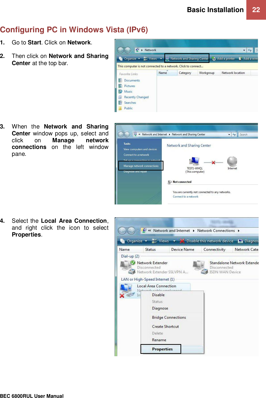 Basic Installation 22                                                 BEC 6800RUL User Manual  Configuring PC in Windows Vista (IPv6)     1. Go to Start. Click on Network.  2. Then click on Network and Sharing Center at the top bar.  3. When  the  Network  and  Sharing Center  window pops up, select and click  on  Manage  network connections  on  the  left  window pane.  4. Select the Local  Area Connection, and  right  click  the  icon  to  select Properties.  