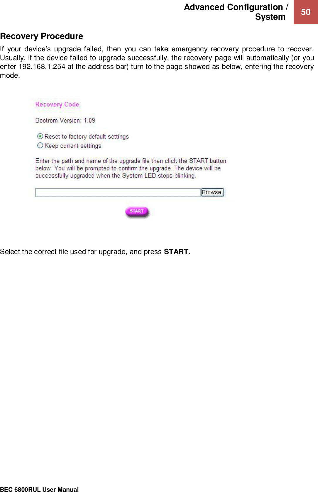 Advanced Configuration /  System   50                                                 BEC 6800RUL User Manual  Recovery Procedure If  your  device’s  upgrade  failed,  then  you  can  take  emergency  recovery  procedure  to  recover. Usually, if the device failed to upgrade successfully, the recovery page will automatically (or you enter 192.168.1.254 at the address bar) turn to the page showed as below, entering the recovery mode.   Select the correct file used for upgrade, and press START.     