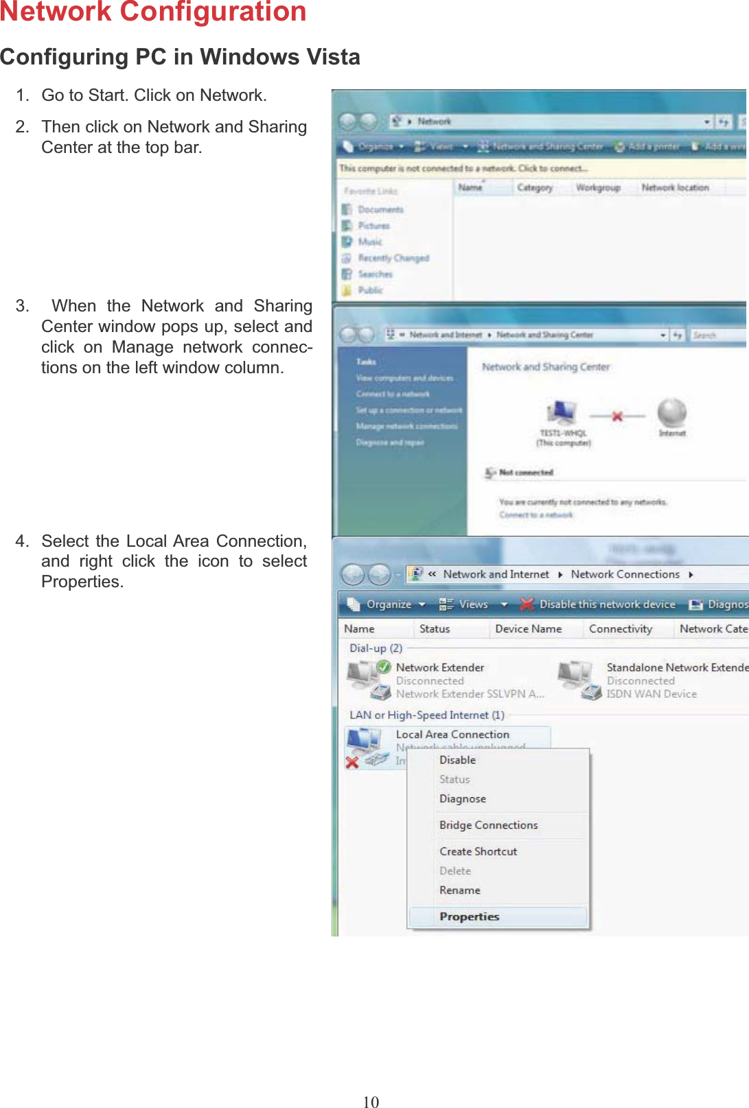 10Network ConfigurationConfiguring PC in Windows Vista1.  Go to Start. Click on Network.2.  Then click on Network and SharingCenter at the top bar.3.  When the Network and Sharing Center window pops up, select and click on Manage network connec- tions on the left window column.4.  Select the Local Area Connection,and right click the icon to selectProperties.