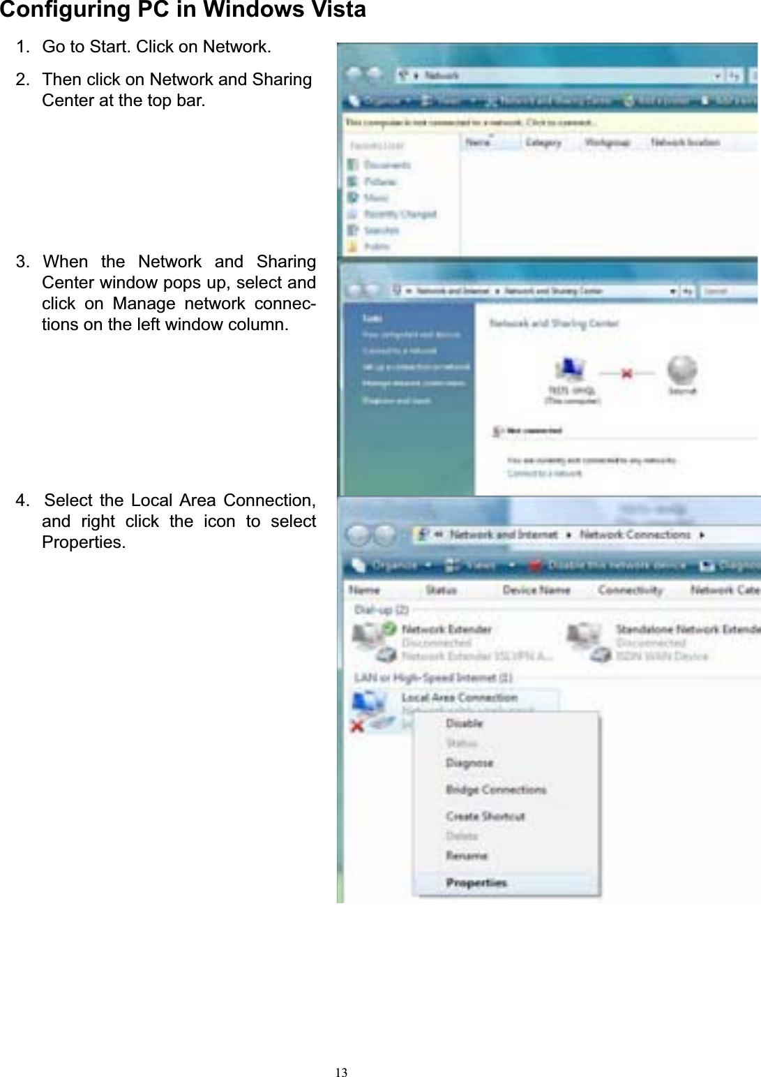 13Configuring PC in Windows Vista1.  Go to Start. Click on Network. 2.  Then click on Network and Sharing Center at the top bar. 3. When the Network and Sharing Center window pops up, select and click on Manage network connec- tions on the left window column. 4.  Select the Local Area Connection, and right click the icon to select Properties.