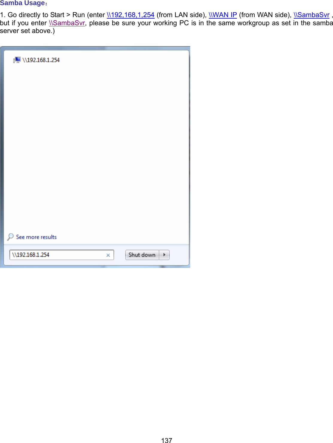 137 Samba Usage： 1. Go directly to Start &gt; Run (enter \\192,168,1,254 (from LAN side), \\WAN IP (from WAN side), \\SambaSvr , but if you enter \\SambaSvr, please be sure your working PC is in the same workgroup as set in the samba server set above.)                       