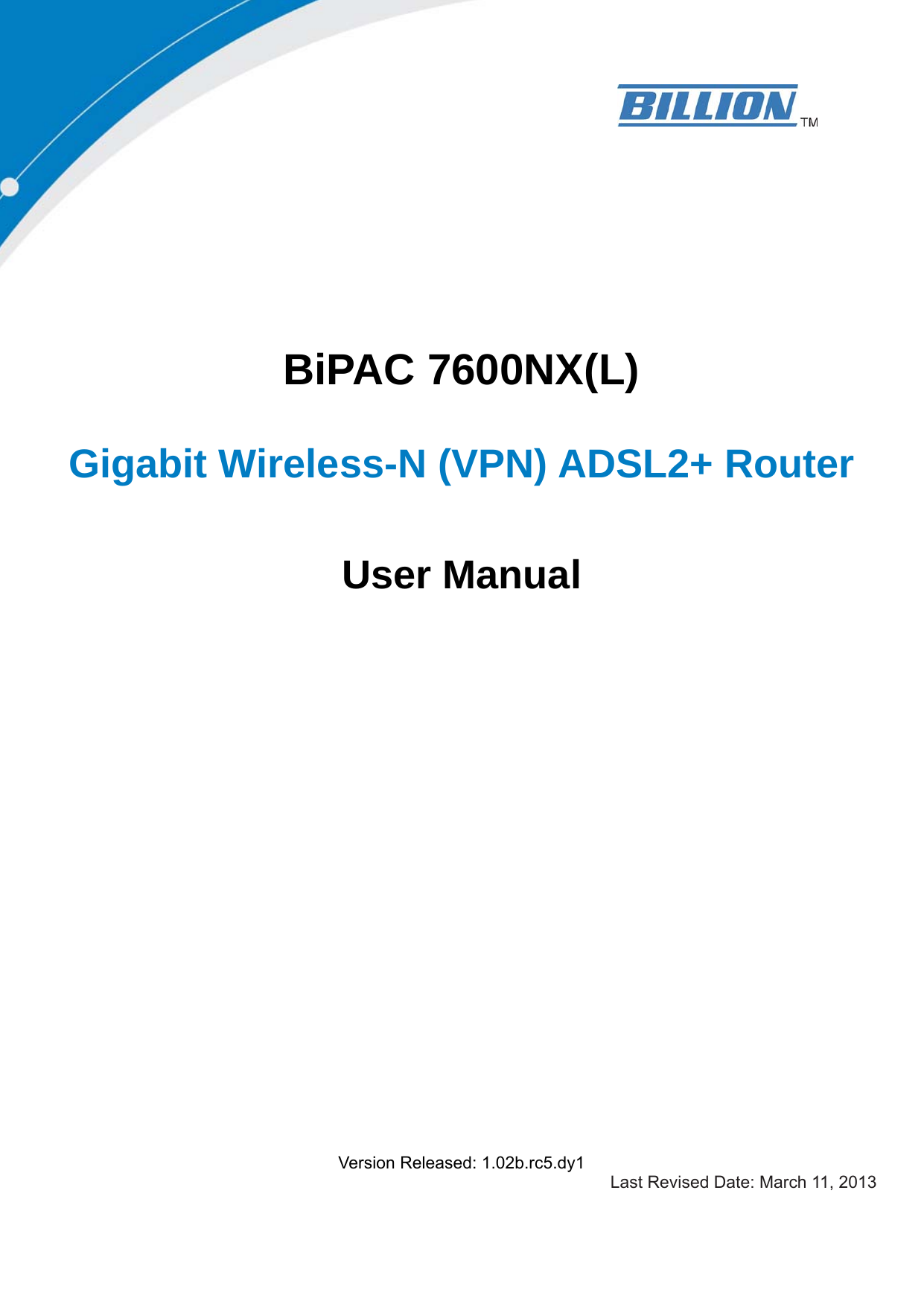     BiPAC 7600NX(L)  Gigabit Wireless-N (VPN) ADSL2+ Router  User Manual                          Version Released: 1.02b.rc5.dy1 Last Revised Date: March 11, 2013 