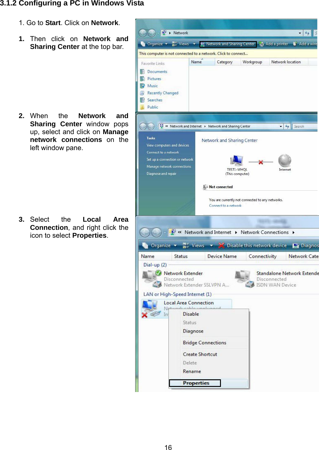 16 3.1.2 Configuring a PC in Windows Vista  1. Go to Start. Click on Network.  1.  Then click on Network and Sharing Center at the top bar. 2.  When the Network and Sharing Center window pops up, select and click on Manage network connections on the left window pane. 3.  Select the Local Area Connection, and right click the icon to select Properties. 
