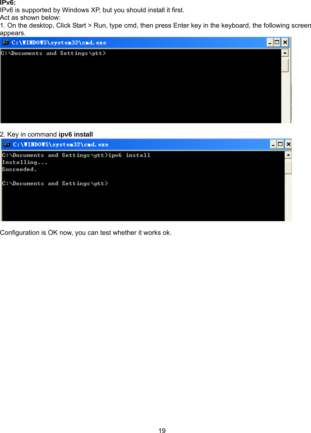 19 IPv6: IPv6 is supported by Windows XP, but you should install it first. Act as shown below: 1. On the desktop, Click Start &gt; Run, type cmd, then press Enter key in the keyboard, the following screen appears.   2. Key in command ipv6 install    Configuration is OK now, you can test whether it works ok.  