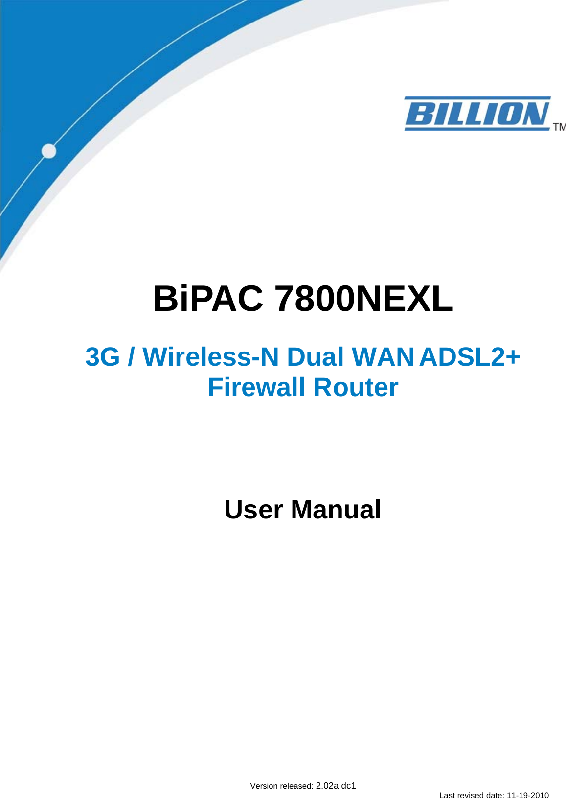                 BiPAC 7800NEXL   3G / Wireless-N Dual WAN ADSL2+ Firewall Router          User Manual                          Version released: 2.02a.dc1 Last revised date: 11-19-2010 