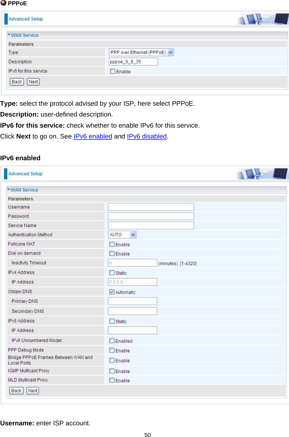  50  PPPoE  Type: select the protocol advised by your ISP, here select PPPoE. Description: user-defined description. IPv6 for this service: check whether to enable IPv6 for this service. Click Next to go on. See IPv6 enabled and IPv6 disabled.  IPv6 enabled   Username: enter ISP account. 