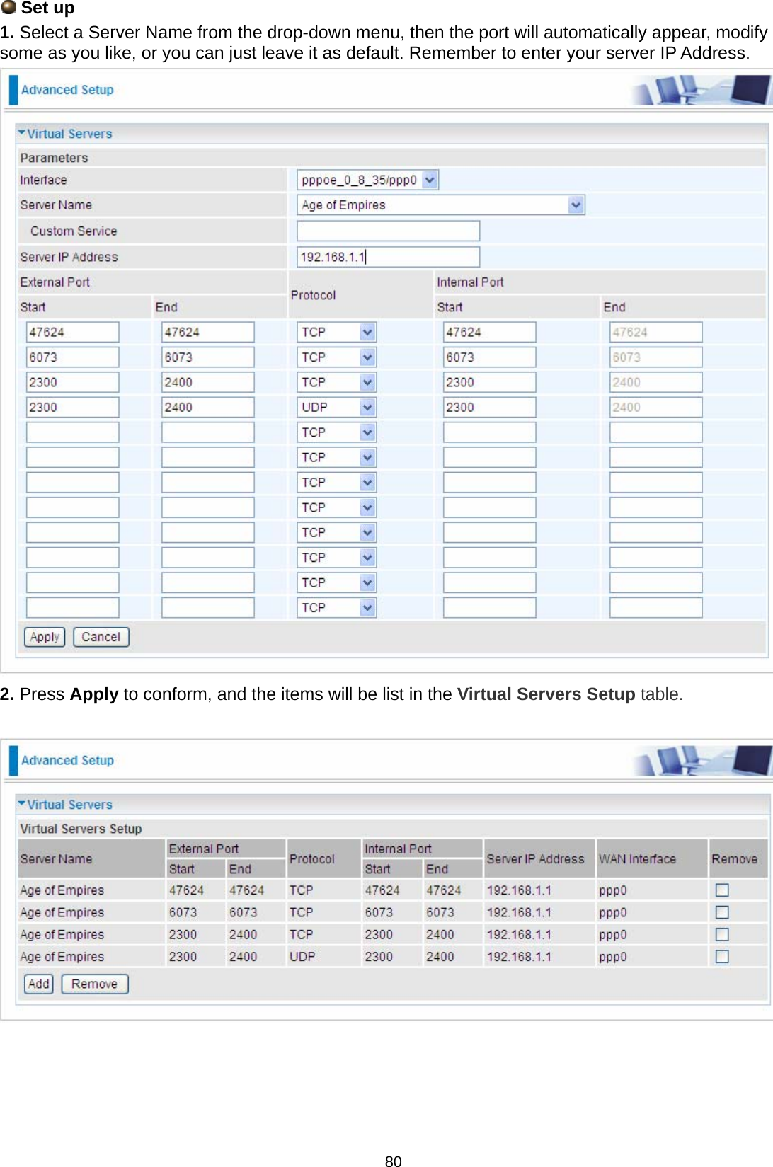 80  Set up  1. Select a Server Name from the drop-down menu, then the port will automatically appear, modify some as you like, or you can just leave it as default. Remember to enter your server IP Address.  2. Press Apply to conform, and the items will be list in the Virtual Servers Setup table.       