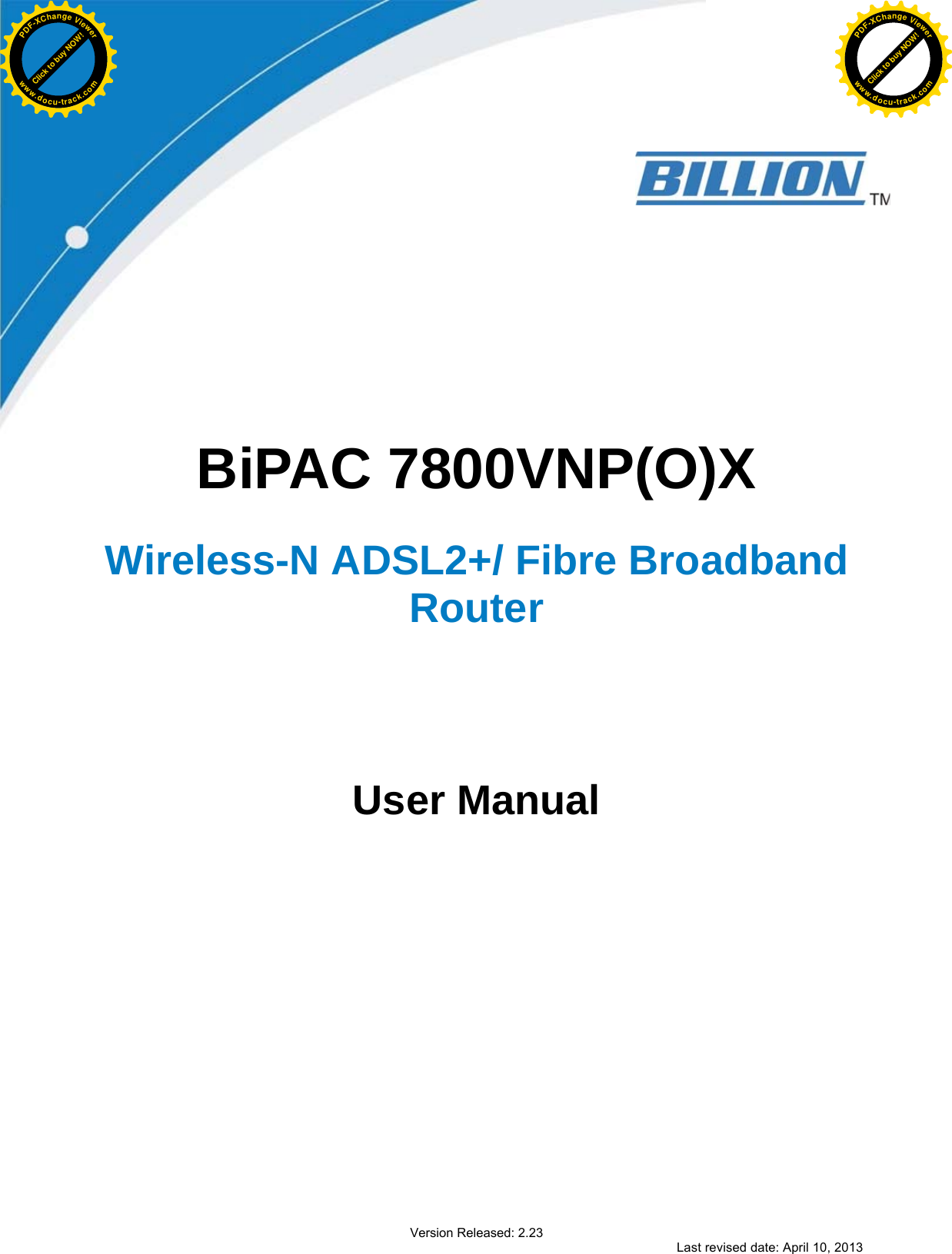                  BiPAC 7800VNP(O)X   Wireless-N ADSL2+/ Fibre Broadband Router          User Manual                          Version Released: 2.23 Last revised date: April 10, 2013 Click to buy NOW!PDF-XChange Viewerwww.docu-track.comClick to buy NOW!PDF-XChange Viewerwww.docu-track.com