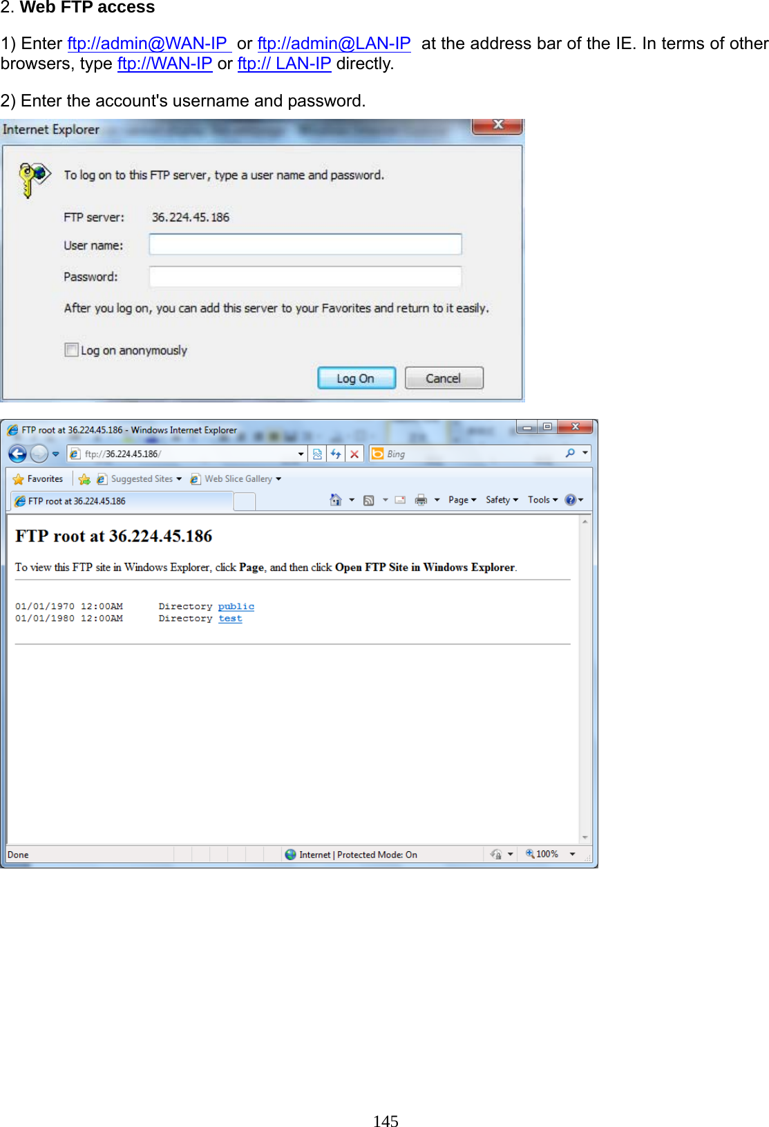 145 2. Web FTP access  1) Enter ftp://admin@WAN-IP  or ftp://admin@LAN-IP  at the address bar of the IE. In terms of other browsers, type ftp://WAN-IP or ftp:// LAN-IP directly. 2) Enter the account&apos;s username and password.    