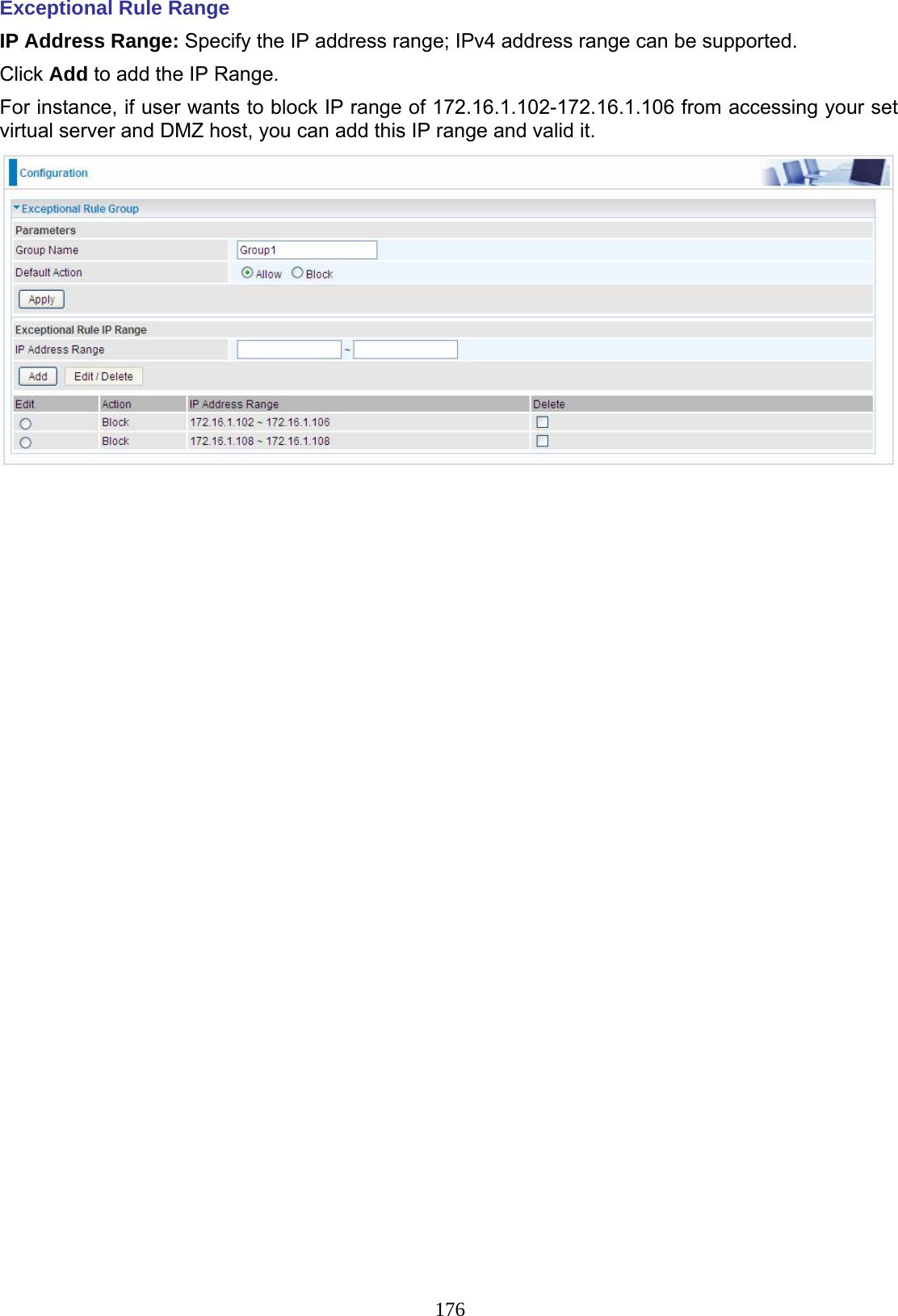 176 Exceptional Rule Range IP Address Range: Specify the IP address range; IPv4 address range can be supported.  Click Add to add the IP Range. For instance, if user wants to block IP range of 172.16.1.102-172.16.1.106 from accessing your set virtual server and DMZ host, you can add this IP range and valid it.   