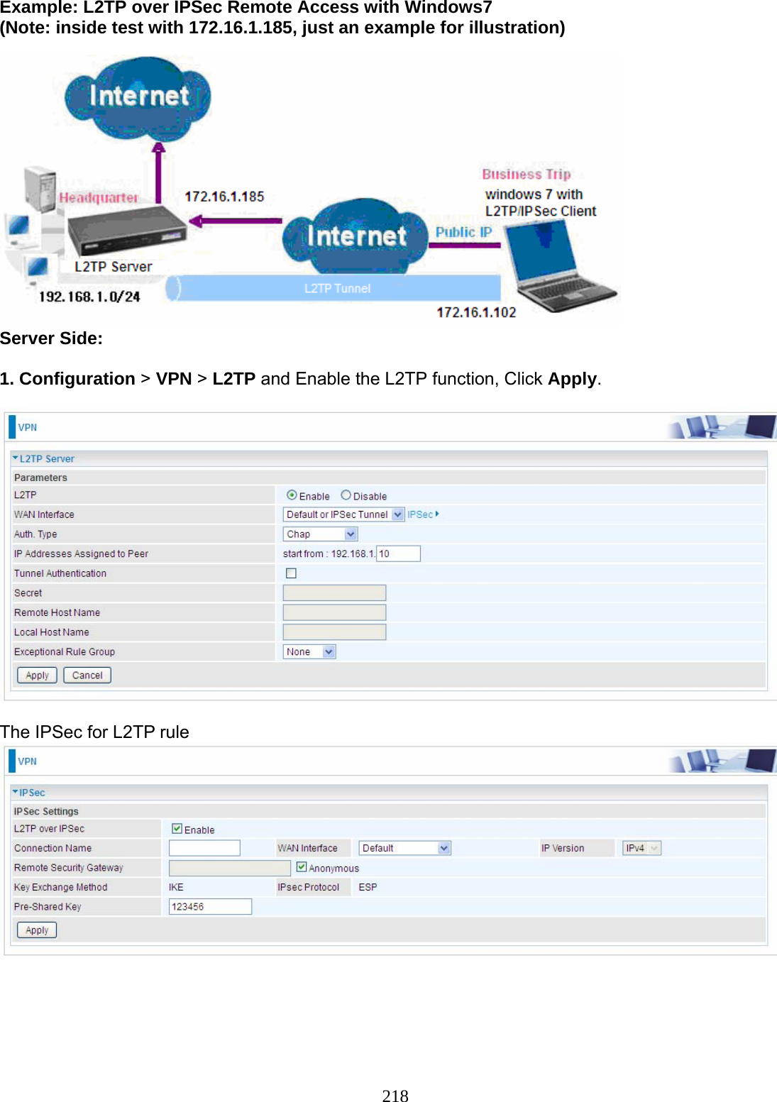 218 Example: L2TP over IPSec Remote Access with Windows7  (Note: inside test with 172.16.1.185, just an example for illustration)   Server Side:  1. Configuration &gt; VPN &gt; L2TP and Enable the L2TP function, Click Apply.    The IPSec for L2TP rule     