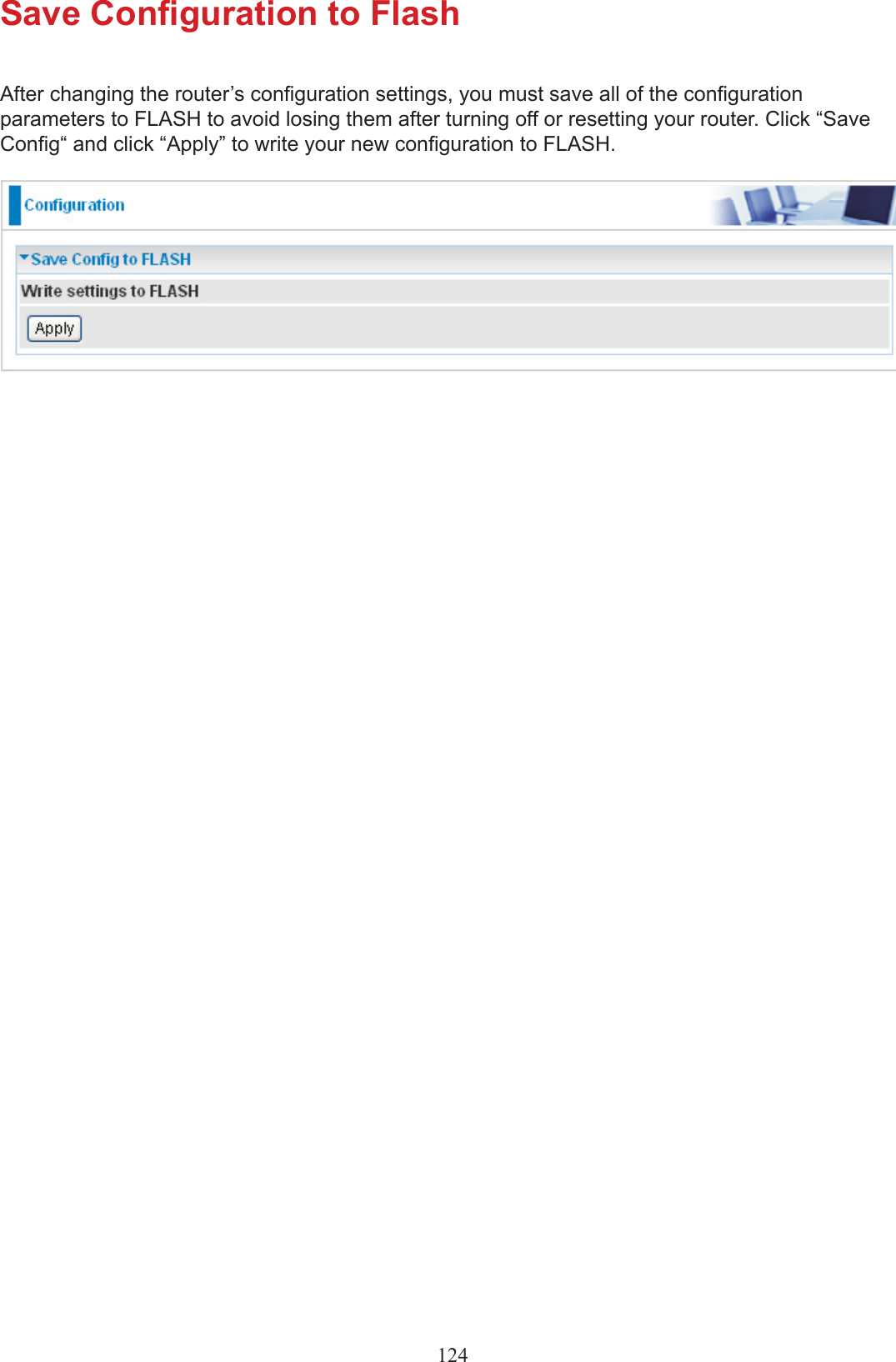 Save Conguration to FlashAfter changing the router’s conguration settings, you must save all of the conguration parameters to FLASH to avoid losing them after turning off or resetting your router. Click “Save Cong“ and click “Apply” to write your new conguration to FLASH.124