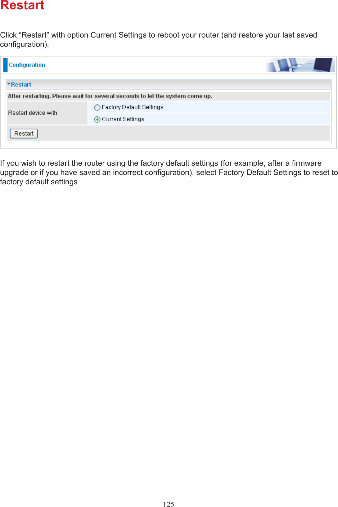 RestartClick “Restart” with option Current Settings to reboot your router (and restore your last saved conguration).If you wish to restart the router using the factory default settings (for example, after a rmware upgrade or if you have saved an incorrect conguration), select Factory Default Settings to reset to factory default settings125