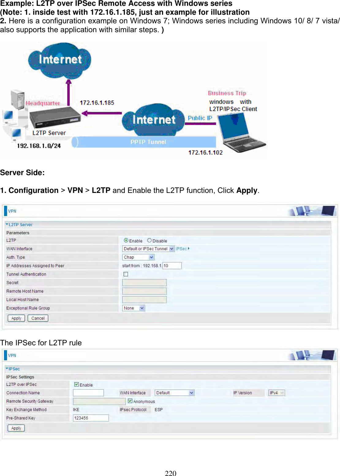 220Example: L2TP over IPSec Remote Access with Windows series (Note: 1. inside test with 172.16.1.185, just an example for illustration 2. Here is a configuration example on Windows 7; Windows series including Windows 10/ 8/ 7 vista/ also supports the application with similar steps. ) Server Side: 1. Configuration &gt;VPN &gt;L2TP and Enable the L2TP function, Click Apply.The IPSec for L2TP rule 