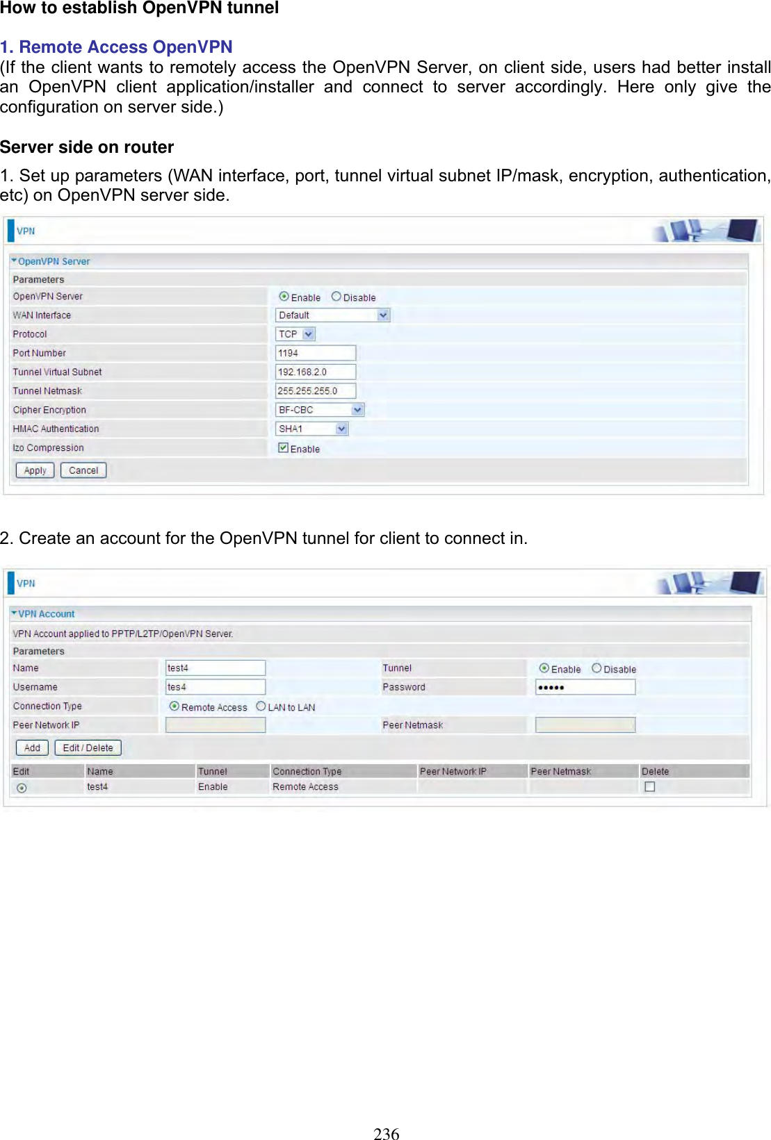 236How to establish OpenVPN tunnel 1. Remote Access OpenVPN  (If the client wants to remotely access the OpenVPN Server, on client side, users had better install an OpenVPN client application/installer and connect to server accordingly. Here only give the configuration on server side.) Server side on router 1. Set up parameters (WAN interface, port, tunnel virtual subnet IP/mask, encryption, authentication, etc) on OpenVPN server side. 2. Create an account for the OpenVPN tunnel for client to connect in. 