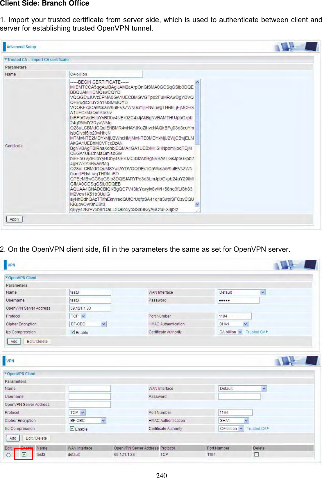 240Client Side: Branch Office 1. Import your trusted certificate from server side, which is used to authenticate between client and server for establishing trusted OpenVPN tunnel. 2. On the OpenVPN client side, fill in the parameters the same as set for OpenVPN server. 