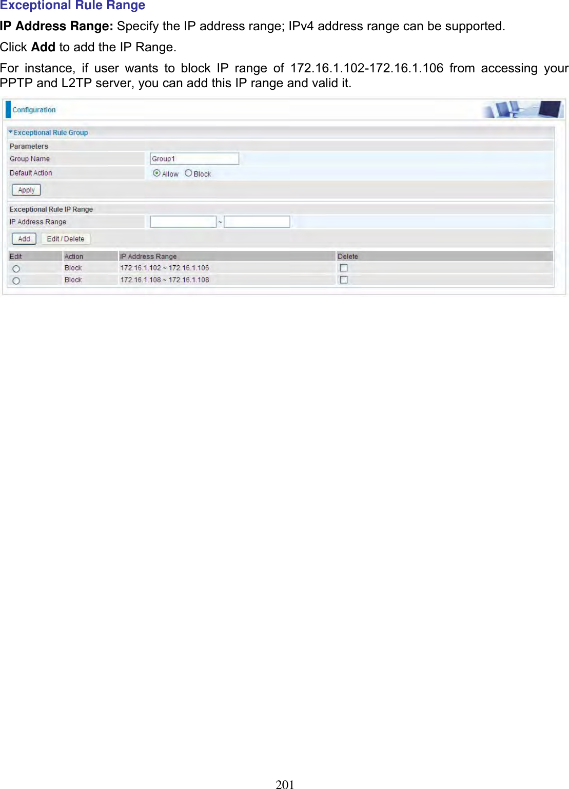 201Exceptional Rule Range IP Address Range: Specify the IP address range; IPv4 address range can be supported.Click Add to add the IP Range. For instance, if user wants to block IP range of 172.16.1.102-172.16.1.106 from accessing your PPTP and L2TP server, you can add this IP range and valid it. 