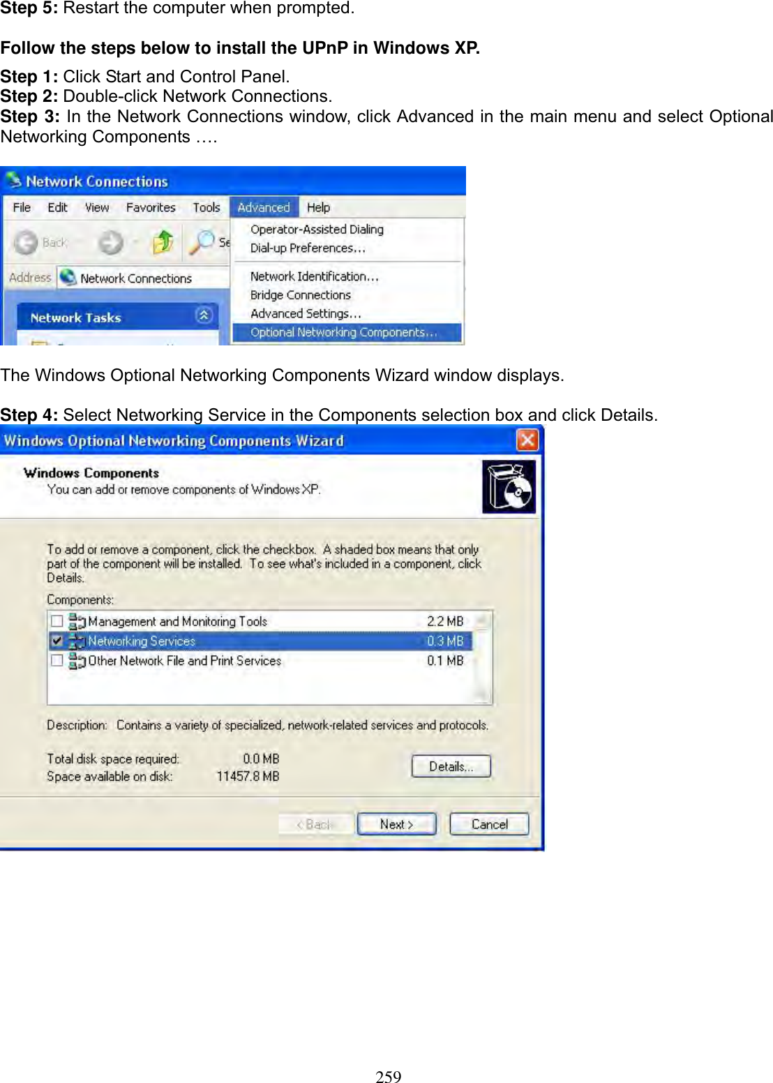 259Step 5: Restart the computer when prompted. Follow the steps below to install the UPnP in Windows XP. Step 1: Click Start and Control Panel. Step 2: Double-click Network Connections. Step 3: In the Network Connections window, click Advanced in the main menu and select Optional Networking Components ….  The Windows Optional Networking Components Wizard window displays. Step 4: Select Networking Service in the Components selection box and click Details.  