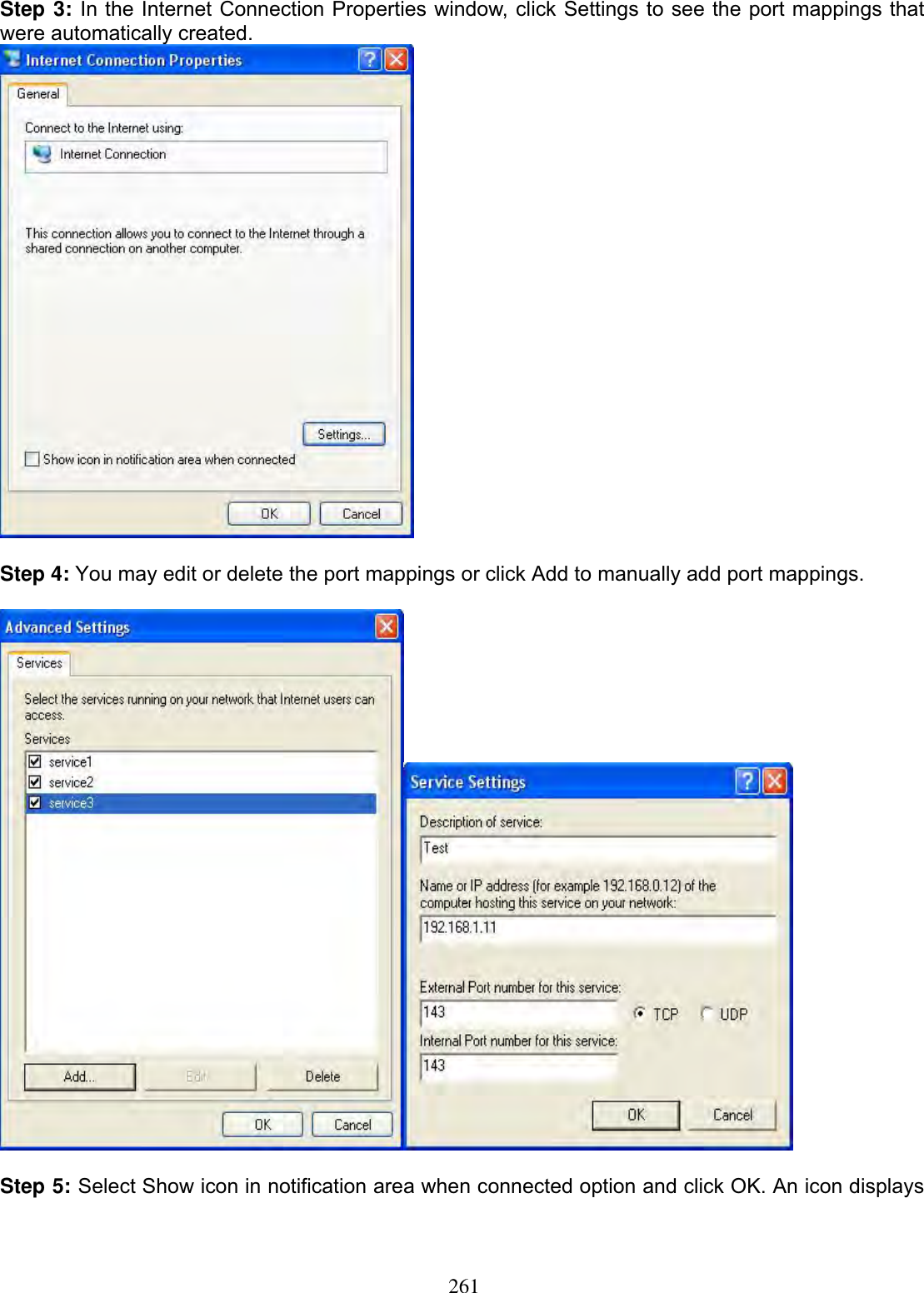 261Step 3: In the Internet Connection Properties window, click Settings to see the port mappings that were automatically created.Step 4: You may edit or delete the port mappings or click Add to manually add port mappings. Step 5: Select Show icon in notification area when connected option and click OK. An icon displays 