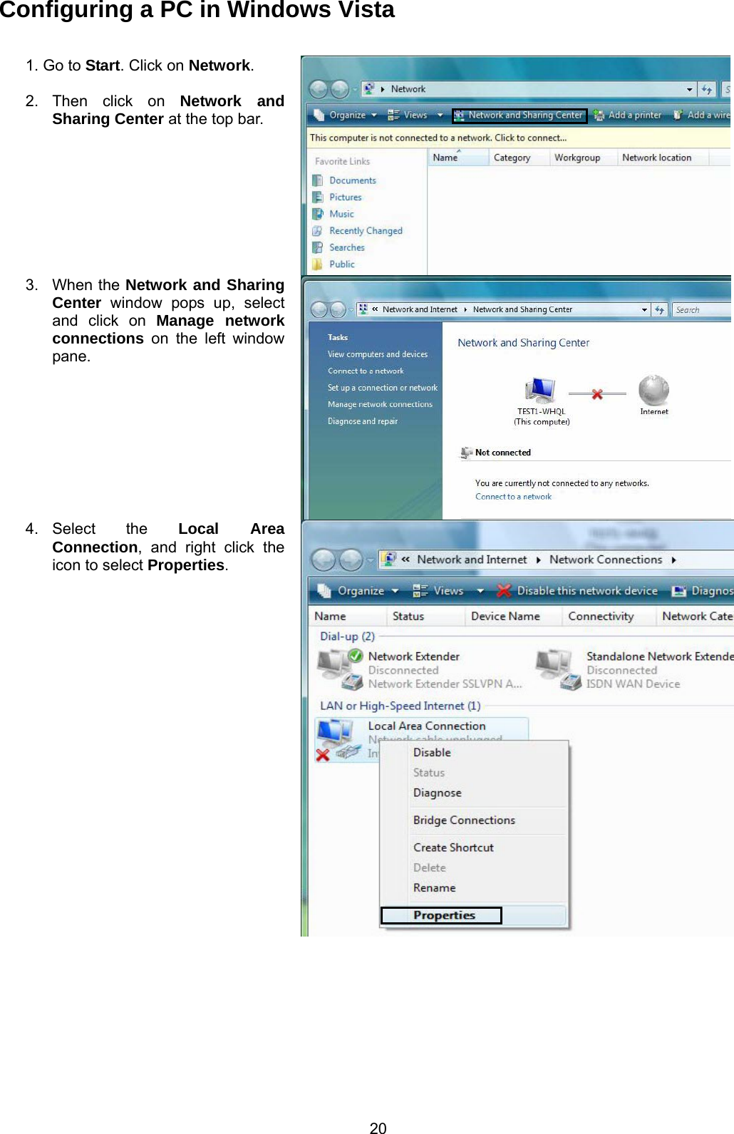  20  Configuring a PC in Windows Vista  1. Go to Start. Click on Network.  2. Then click on Network and Sharing Center at the top bar. 3. When the Network and Sharing Center window pops up, select and click on Manage network connections on the left window pane. 4. Select  the  Local Area Connection, and right click the icon to select Properties. 