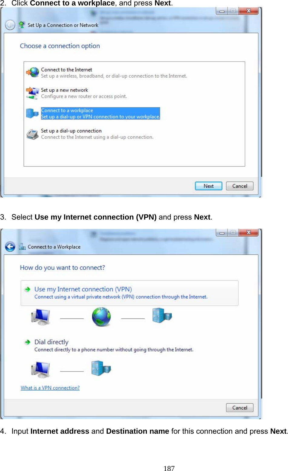 187 2. Click Connect to a workplace, and press Next.    3. Select Use my Internet connection (VPN) and press Next.    4. Input Internet address and Destination name for this connection and press Next. 