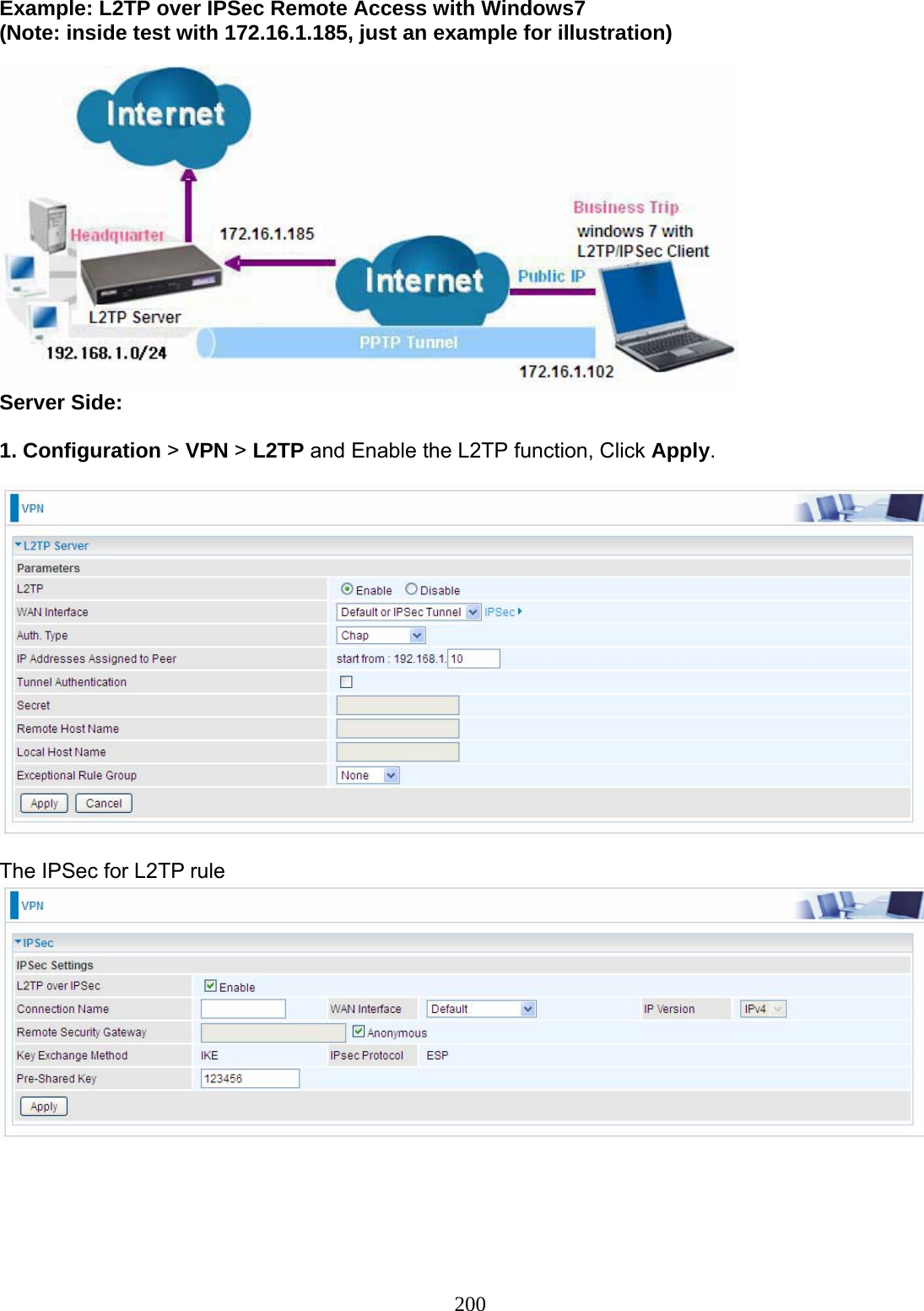 200 Example: L2TP over IPSec Remote Access with Windows7  (Note: inside test with 172.16.1.185, just an example for illustration)   Server Side:  1. Configuration &gt; VPN &gt; L2TP and Enable the L2TP function, Click Apply.    The IPSec for L2TP rule     
