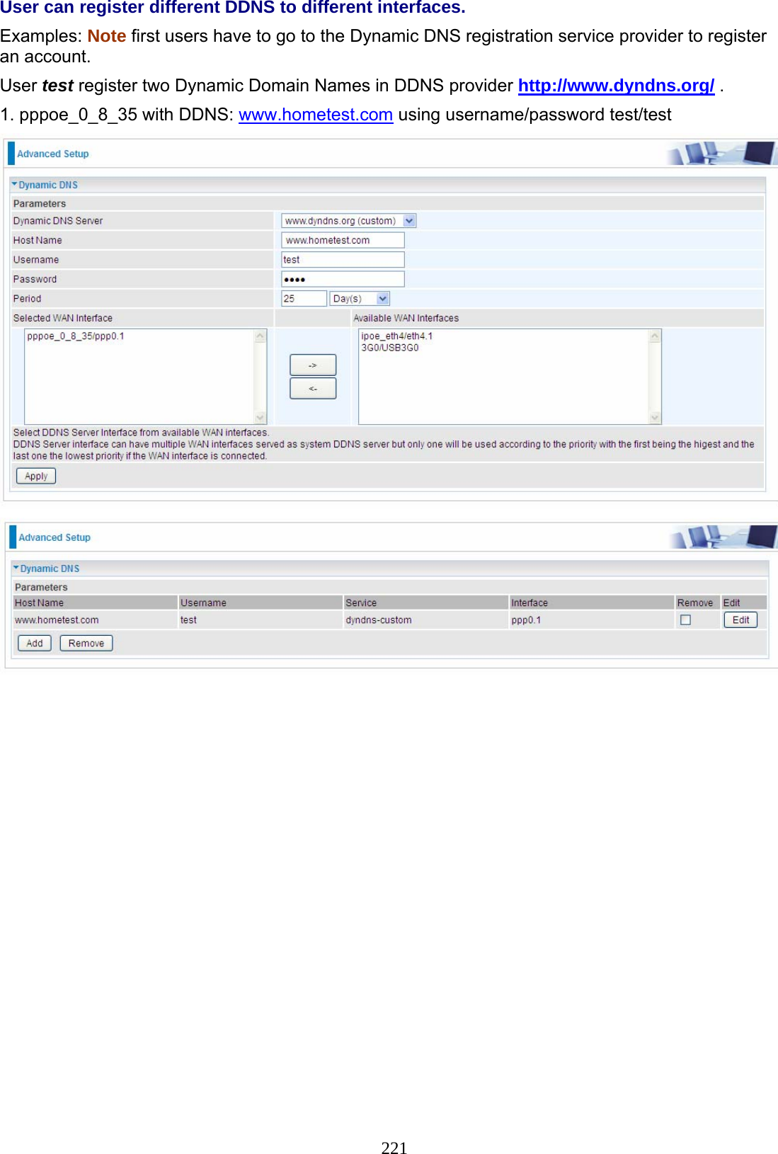 221 User can register different DDNS to different interfaces. Examples: Note first users have to go to the Dynamic DNS registration service provider to register an account. User test register two Dynamic Domain Names in DDNS provider http://www.dyndns.org/ . 1. pppoe_0_8_35 with DDNS: www.hometest.com using username/password test/test      