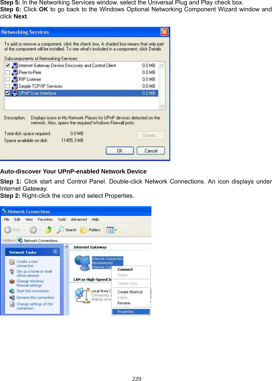 229 Step 5: In the Networking Services window, select the Universal Plug and Play check box. Step 6: Click OK to go back to the Windows Optional Networking Component Wizard window and click Next.     Auto-discover Your UPnP-enabled Network Device Step 1: Click start and Control Panel. Double-click Network Connections. An icon displays under Internet Gateway. Step 2: Right-click the icon and select Properties.         