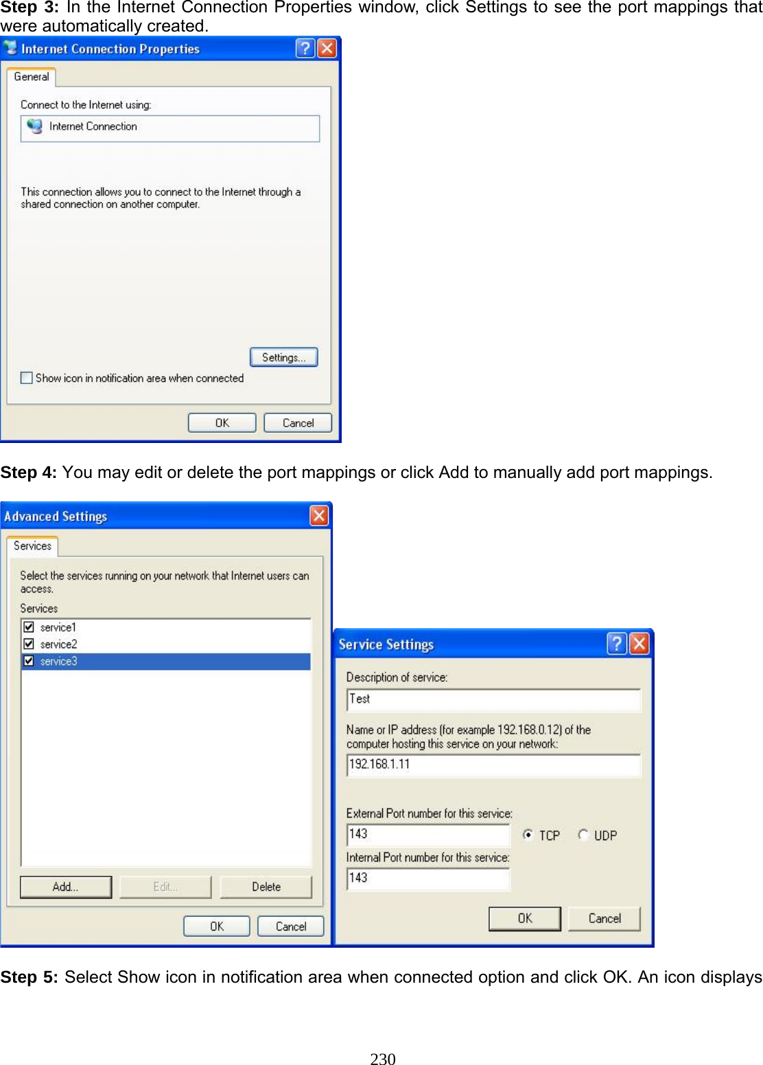 230 Step 3: In the Internet Connection Properties window, click Settings to see the port mappings that were automatically created.    Step 4: You may edit or delete the port mappings or click Add to manually add port mappings.    Step 5: Select Show icon in notification area when connected option and click OK. An icon displays 