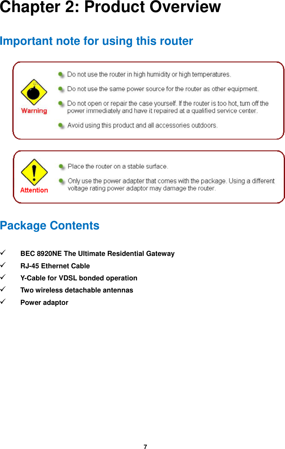  7 Chapter 2: Product Overview Important note for using this router   Package Contents  BEC 8920NE The Ultimate Residential Gateway   RJ-45 Ethernet Cable  Y-Cable for VDSL bonded operation  Two wireless detachable antennas  Power adaptor    