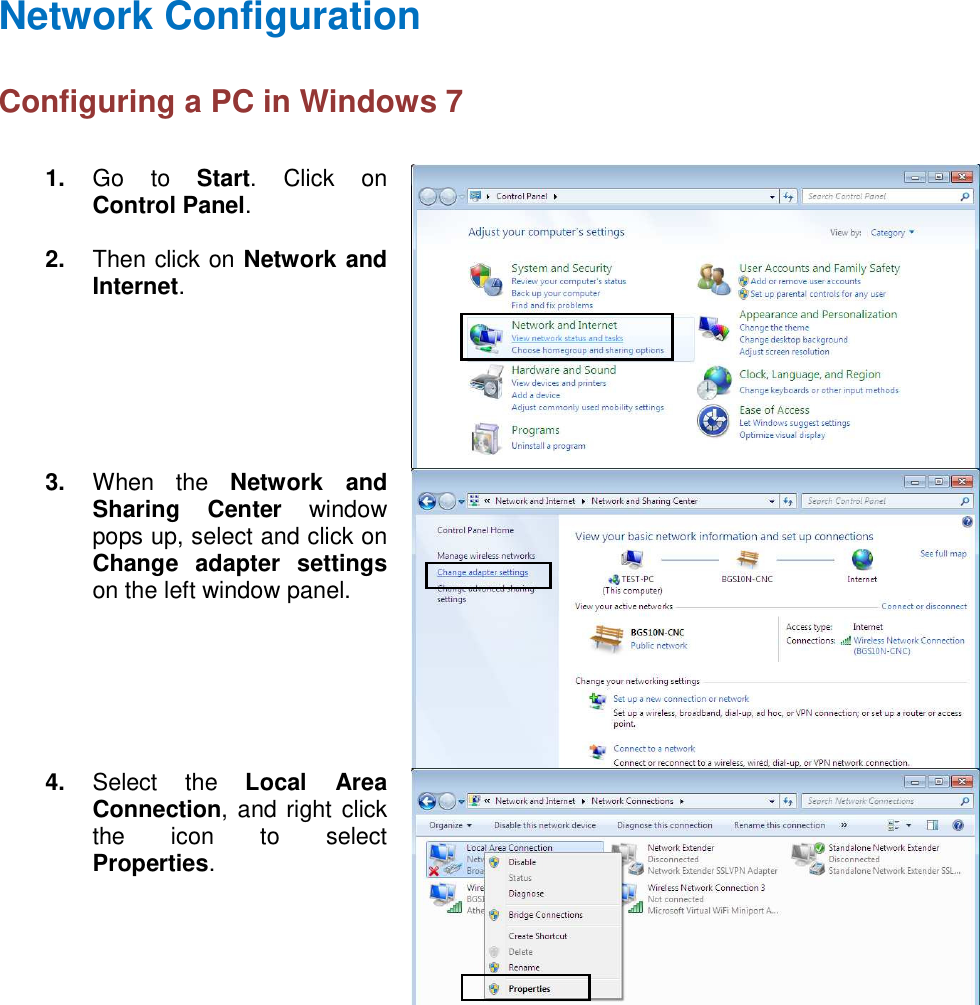  Network Configuration Configuring a PC in Windows 7                1.  Go  to  Start.  Click  on Control Panel.  2.  Then click on Network and Internet.  3.  When  the  Network  and Sharing  Center  window pops up, select and click on Change  adapter  settings on the left window panel.  4.  Select  the  Local  Area Connection, and right click the  icon  to  select Properties.  