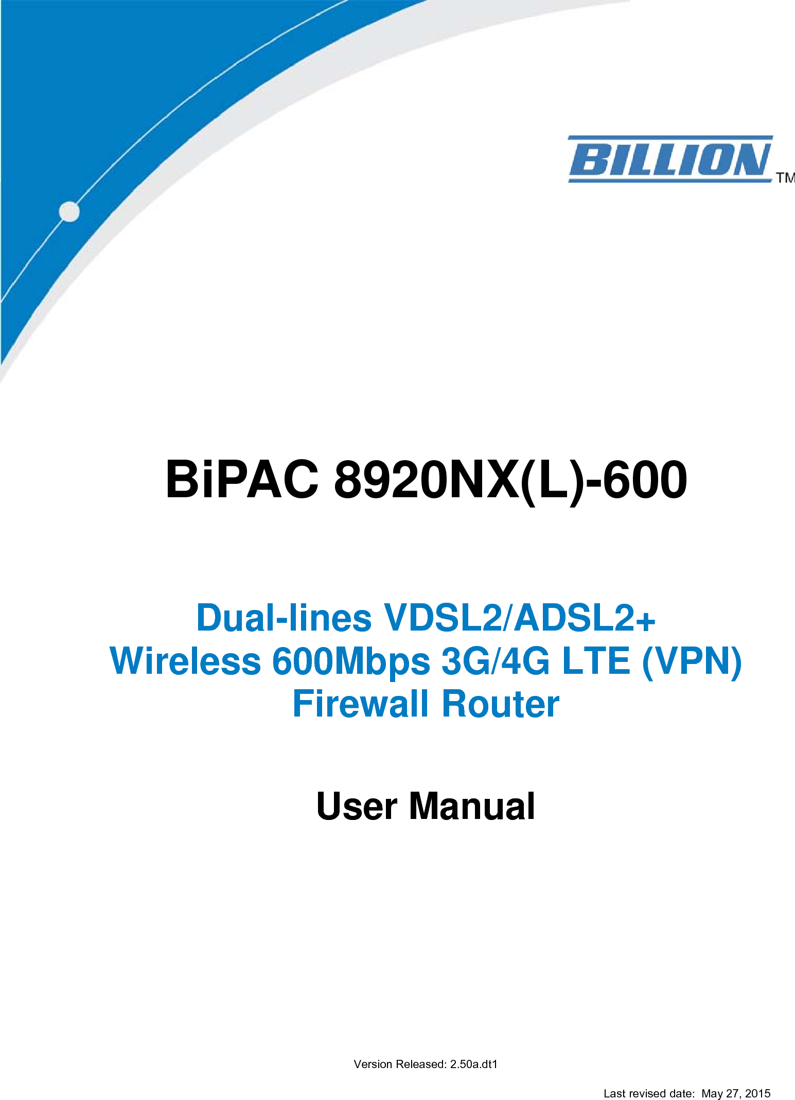                    BiPAC 8920NX(L)-600       Dual-lines VDSL2/ADSL2+  Wireless 600Mbps 3G/4G LTE (VPN) Firewall Router     User Manual                 Version Released: 2.50a.dt1  Last revised date:  May 27, 2015 