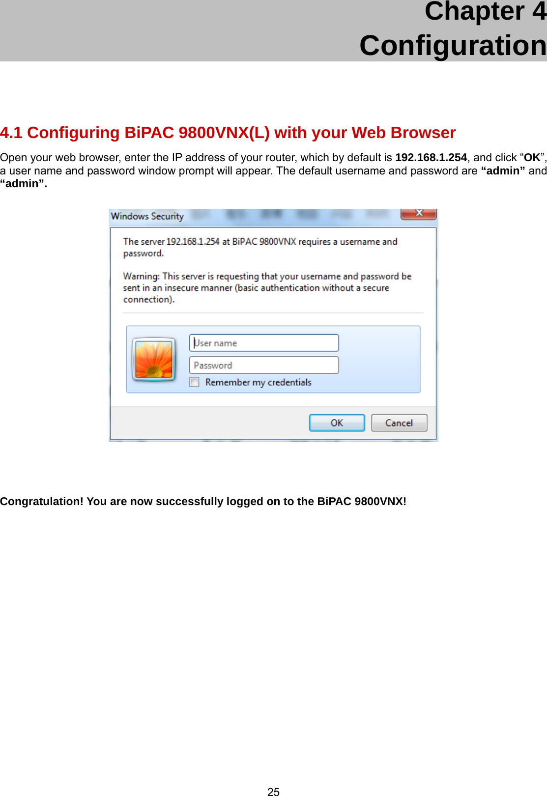 25 Chapter 4    Configuration  4.1 Configuring BiPAC 9800VNX(L) with your Web Browser Open your web browser, enter the IP address of your router, which by default is 192.168.1.254, and click “OK”, a user name and password window prompt will appear. The default username and password are “admin” and “admin”.       Congratulation! You are now successfully logged on to the BiPAC 9800VNX!  