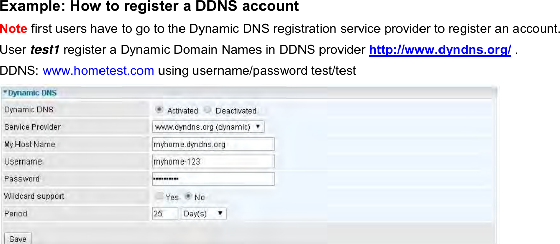    Example: How to register a DDNS account Note first users have to go to the Dynamic DNS registration service provider to register an account. User test1 register a Dynamic Domain Names in DDNS provider http://www.dyndns.org/ . DDNS: www.hometest.com using username/password test/test   