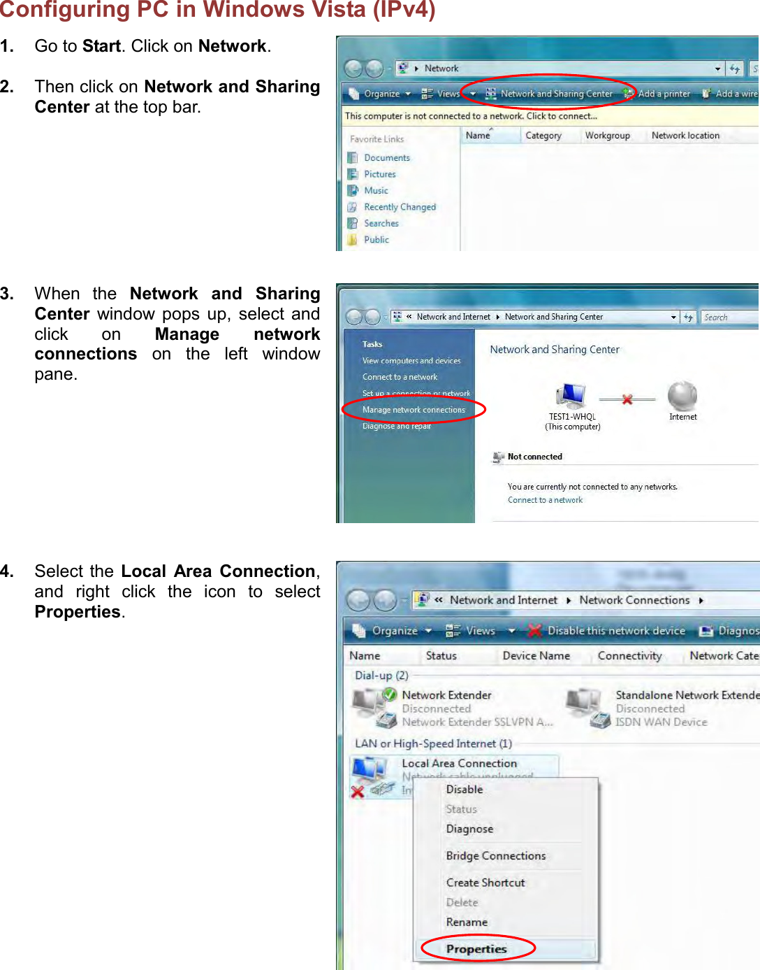    Configuring PC in Windows Vista (IPv4)  1. Go to Start. Click on Network.  2. Then click on Network and Sharing Center at the top bar.  3. When  the  Network  and  Sharing Center  window  pops  up,  select  and click  on  Manage  network connections  on  the  left  window pane.  4. Select the Local  Area  Connection, and  right  click  the  icon  to  select Properties.  